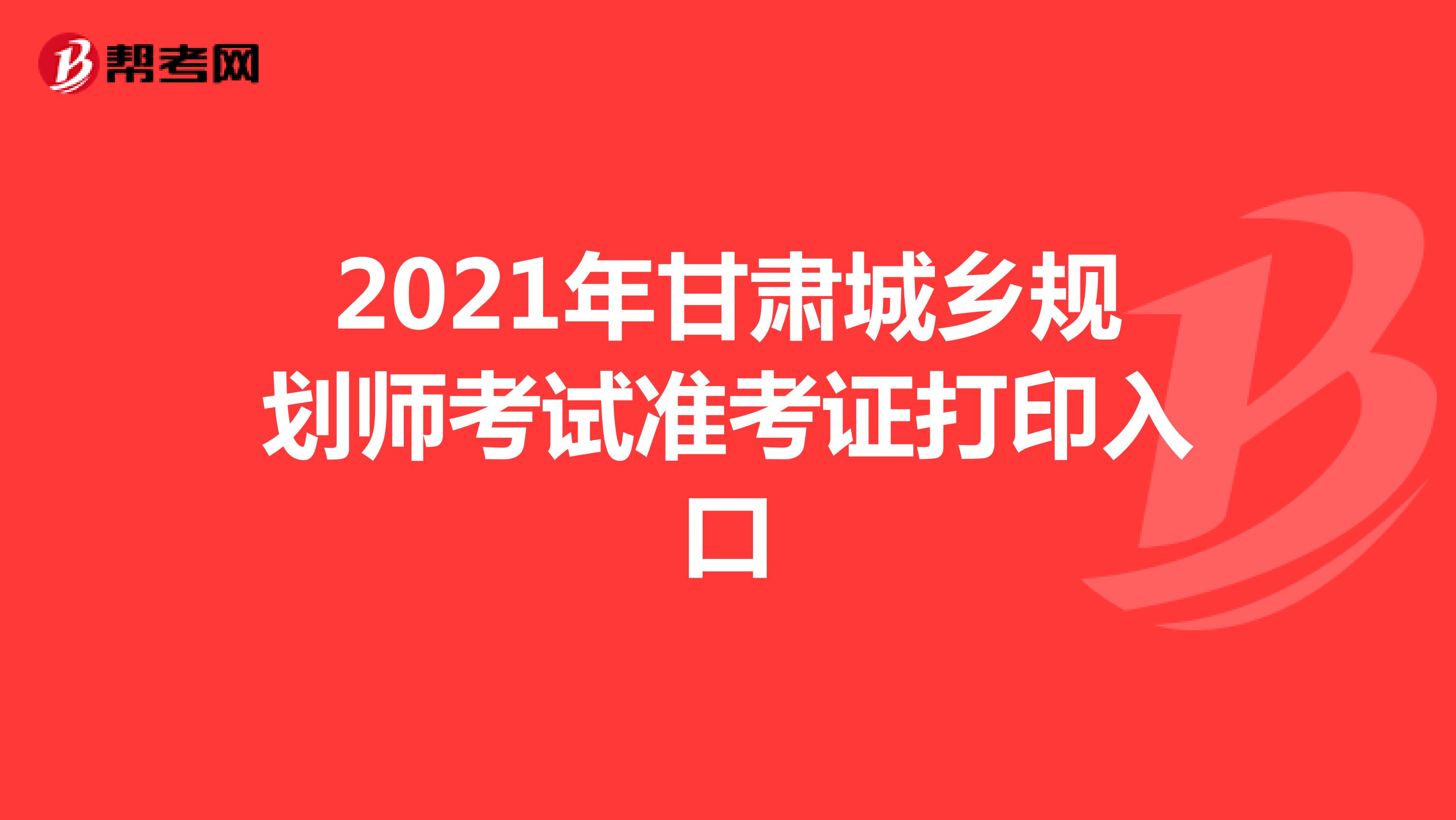 2021年甘肃城乡规划师考试准考证打印入口