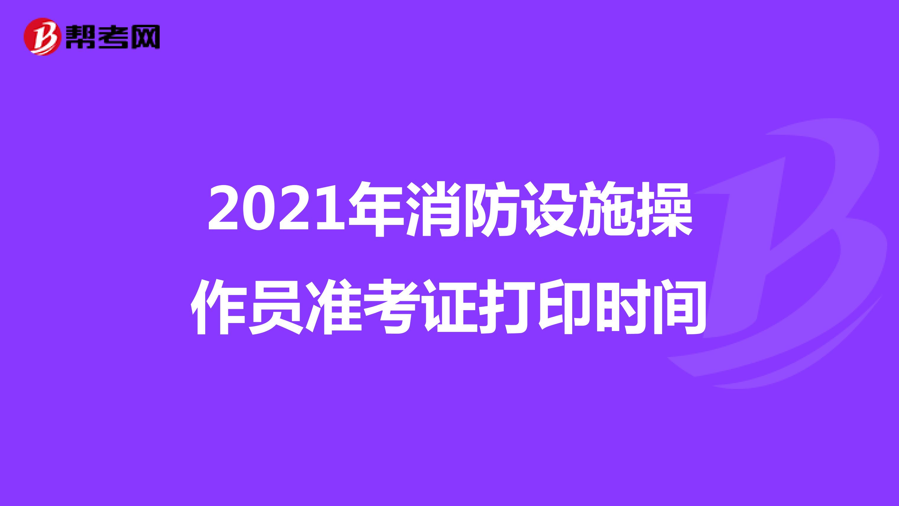 2021年消防设施操作员准考证打印时间