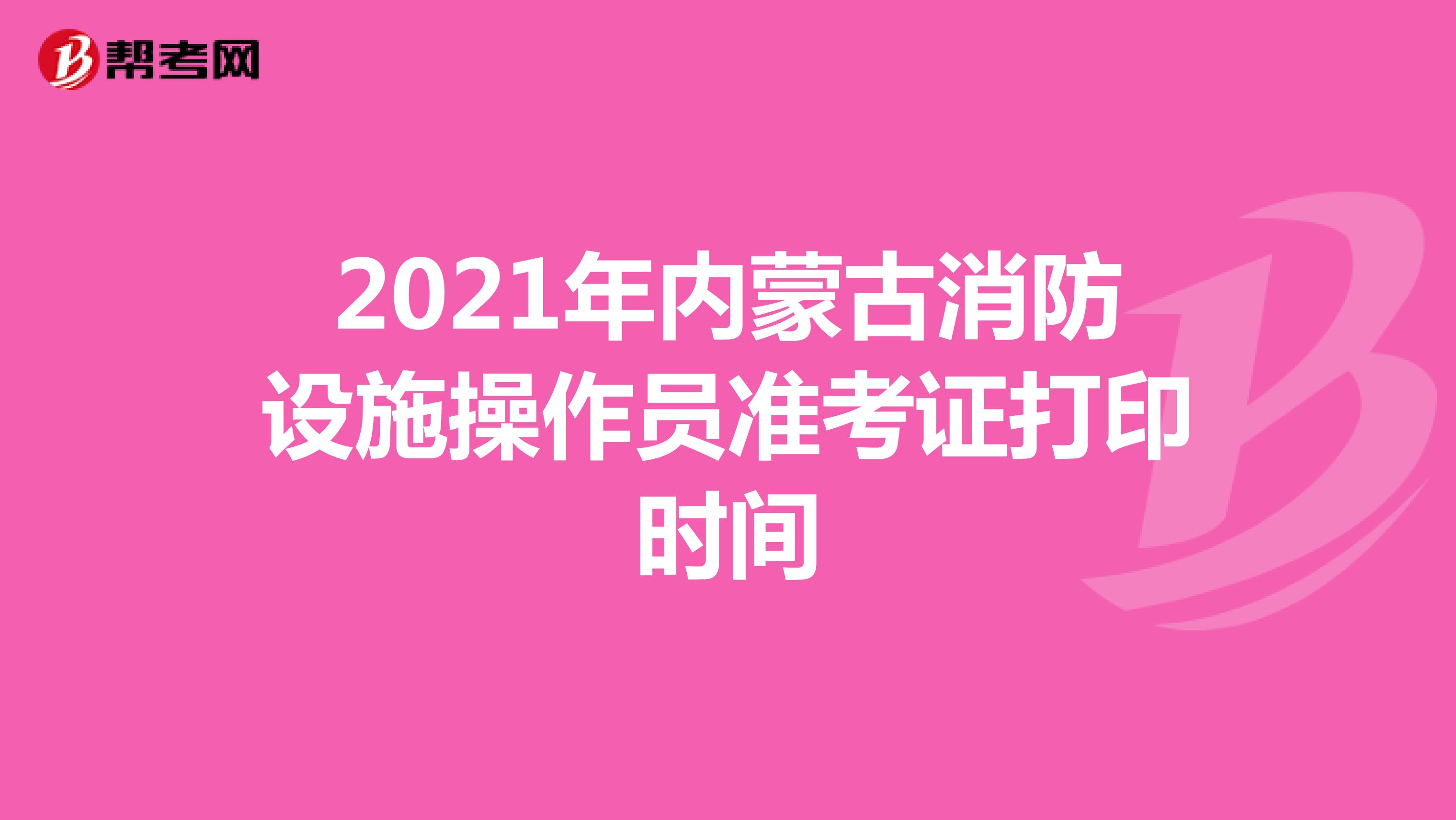 2021年内蒙古消防设施操作员准考证打印时间