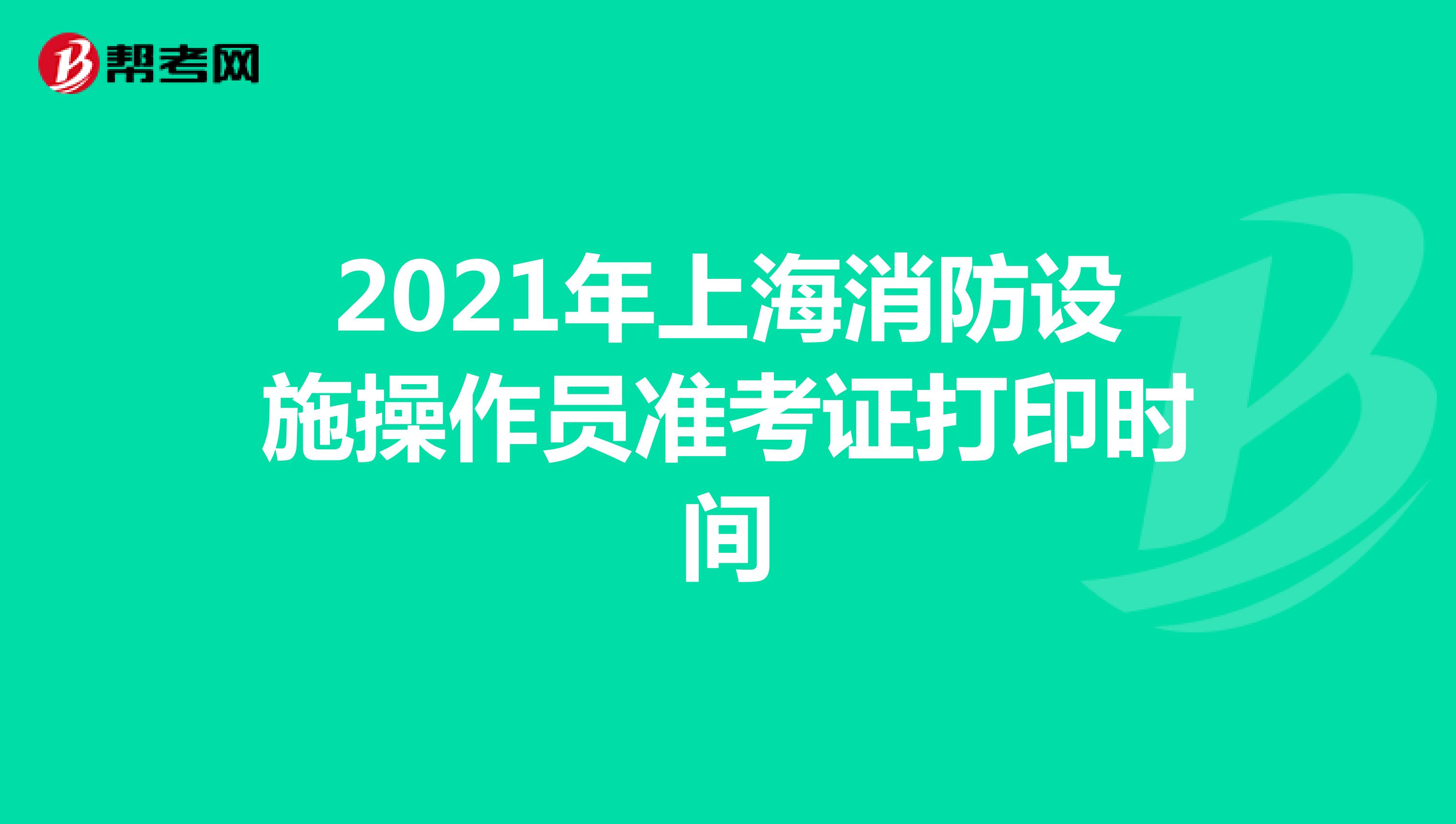 2021年上海消防设施操作员准考证打印时间