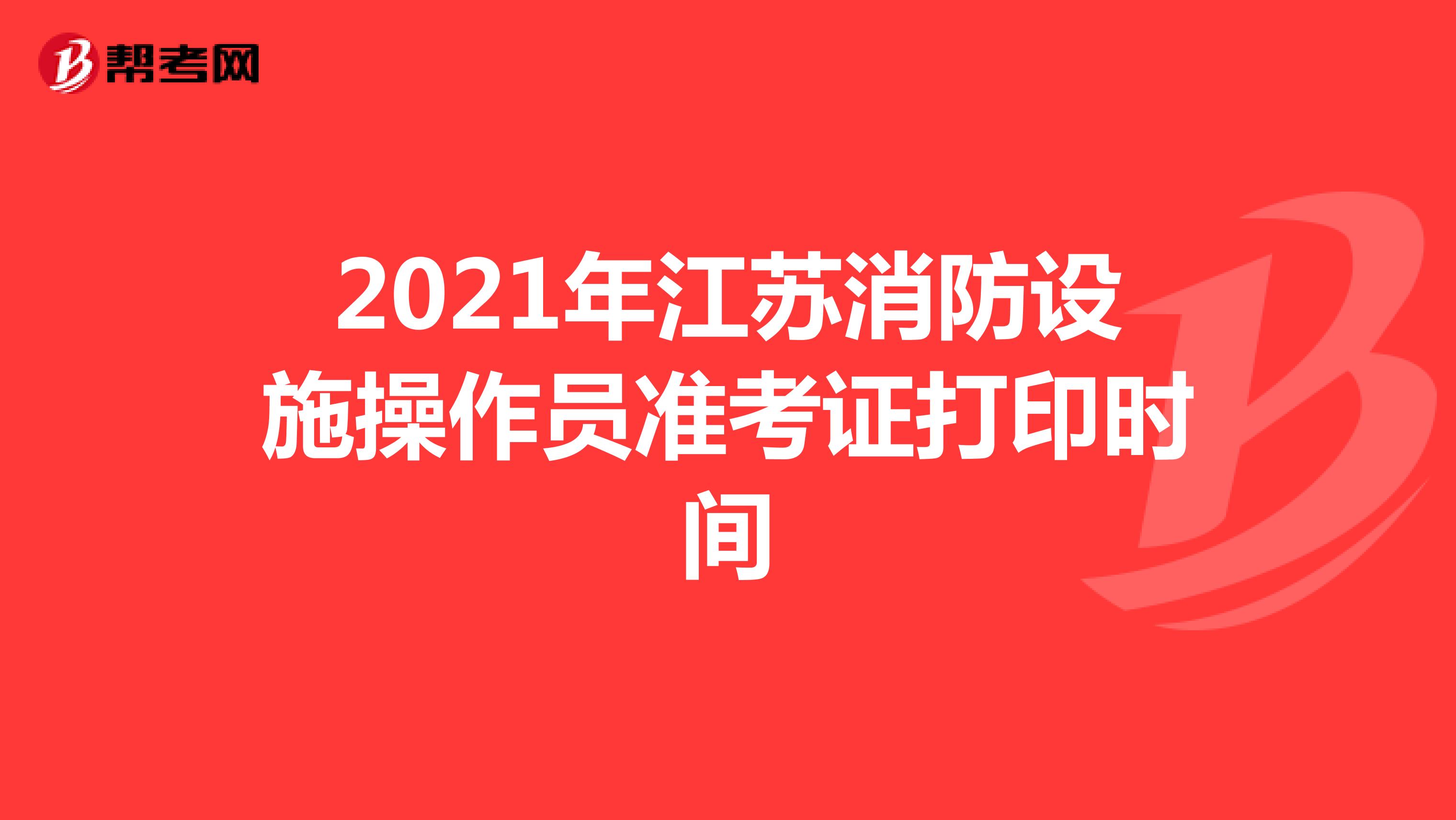 2021年江苏消防设施操作员准考证打印时间