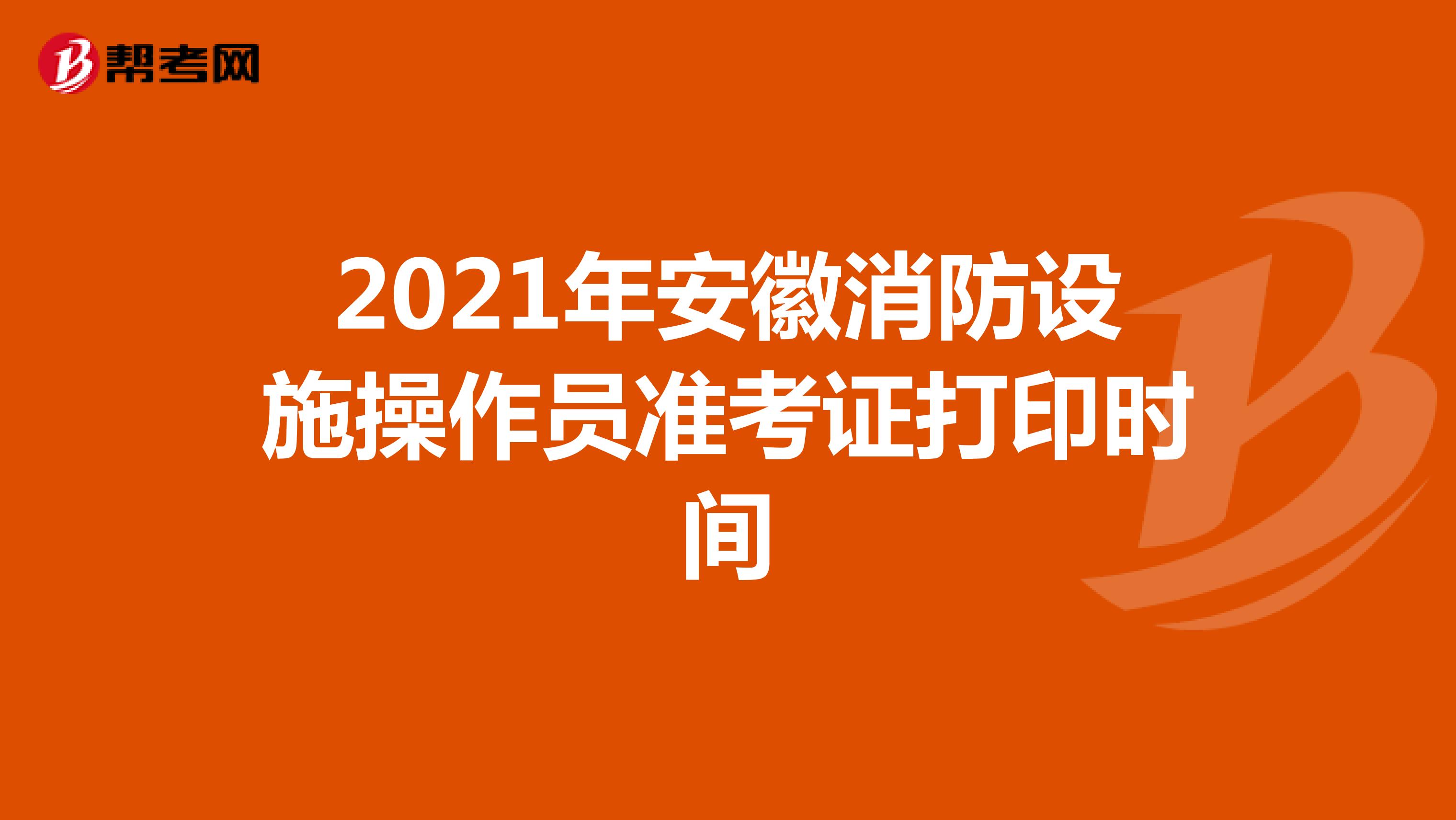 2021年安徽消防设施操作员准考证打印时间