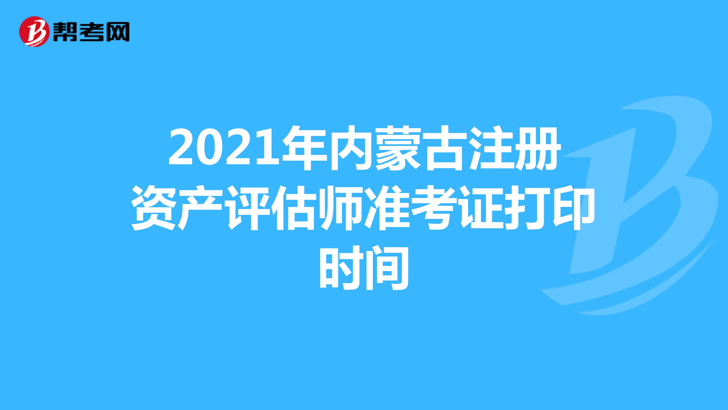 2021年内蒙古注册资产评估师准考证打印时间