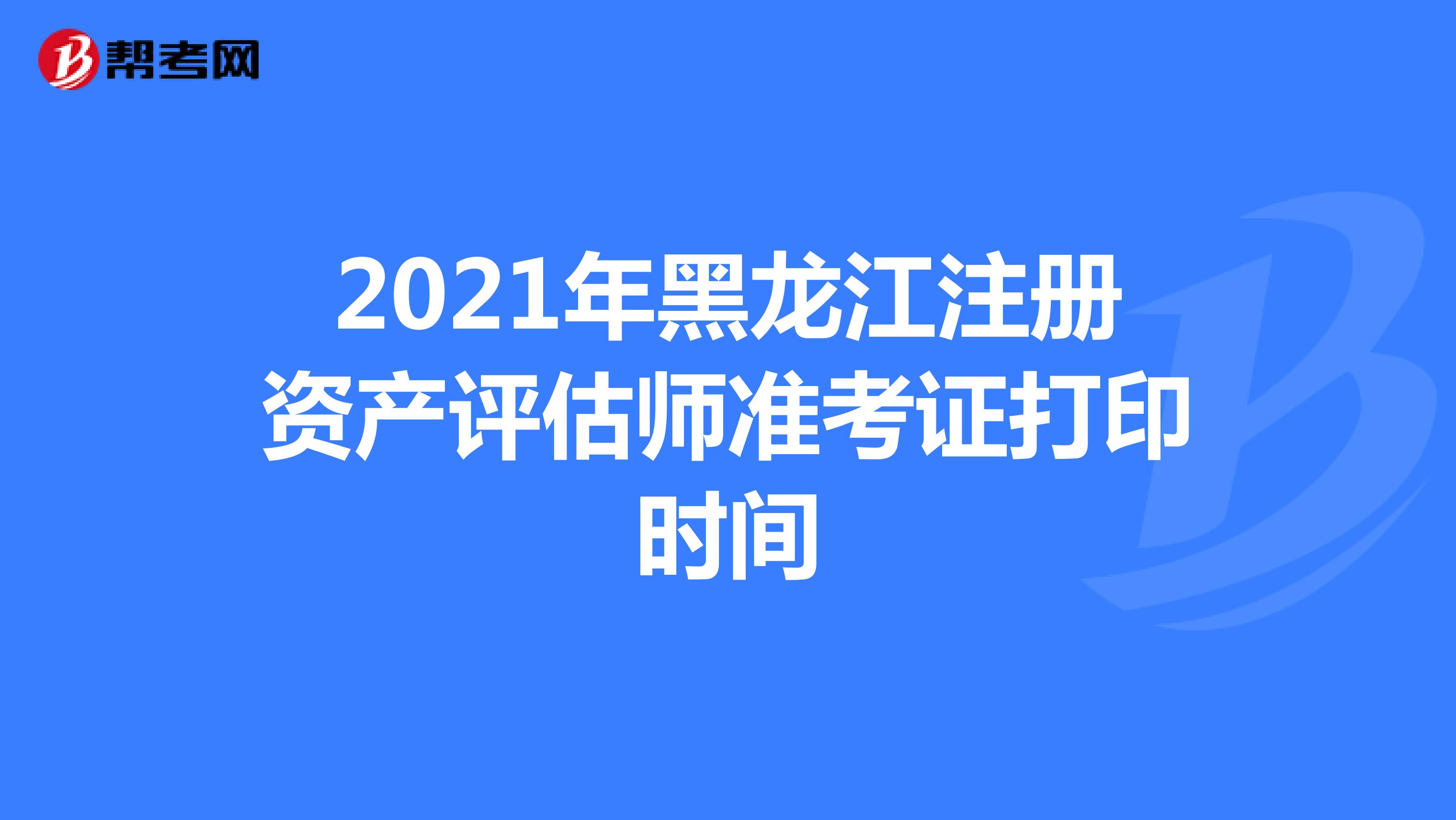 2021年黑龍江注冊資產評估師準考證打印時間