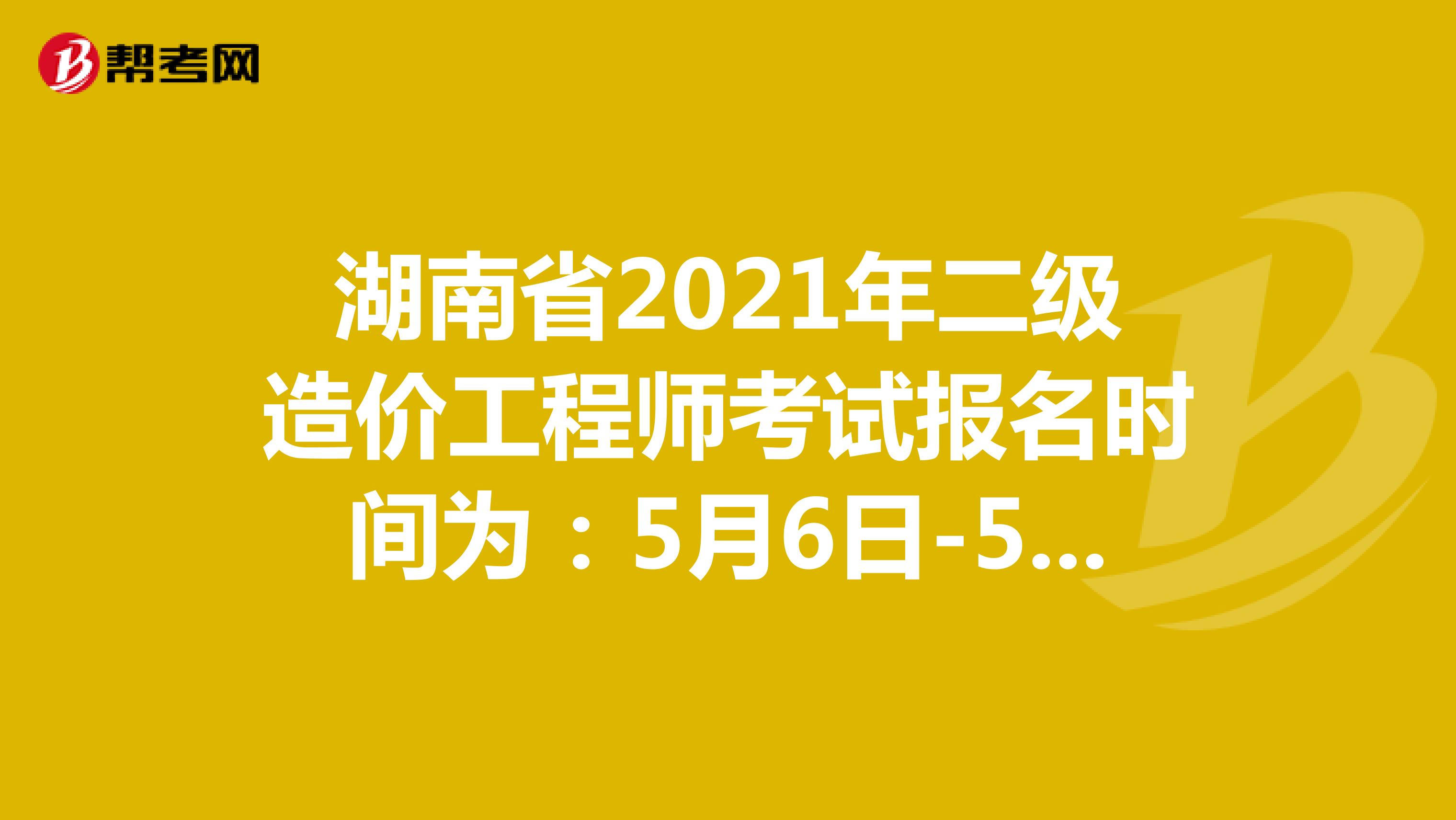 湖南省2021年二级造价工程师考试报名时间为：5月6日-5月15日