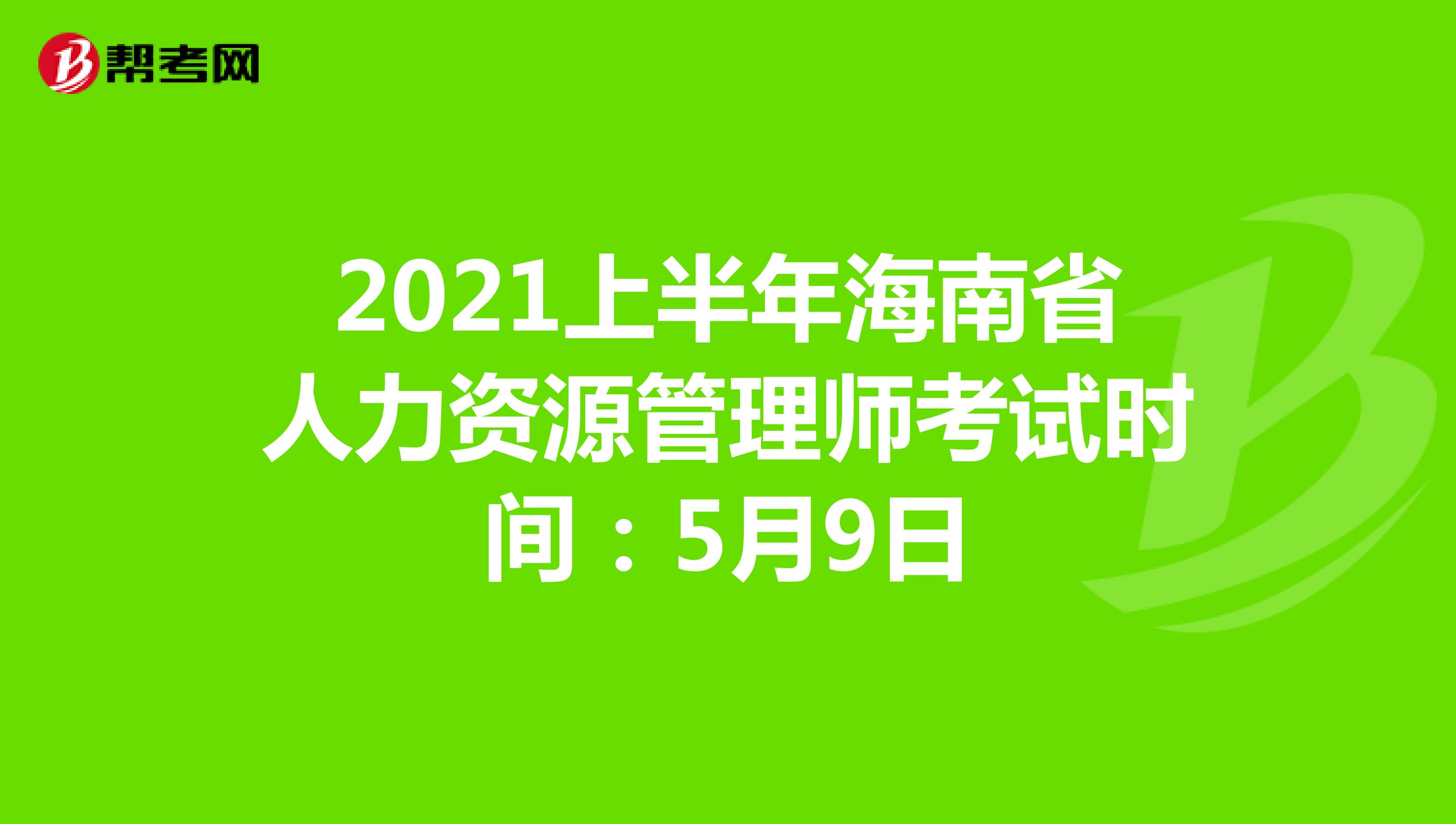 2021上半年海南省人力资源管理师考试时间：5月9日