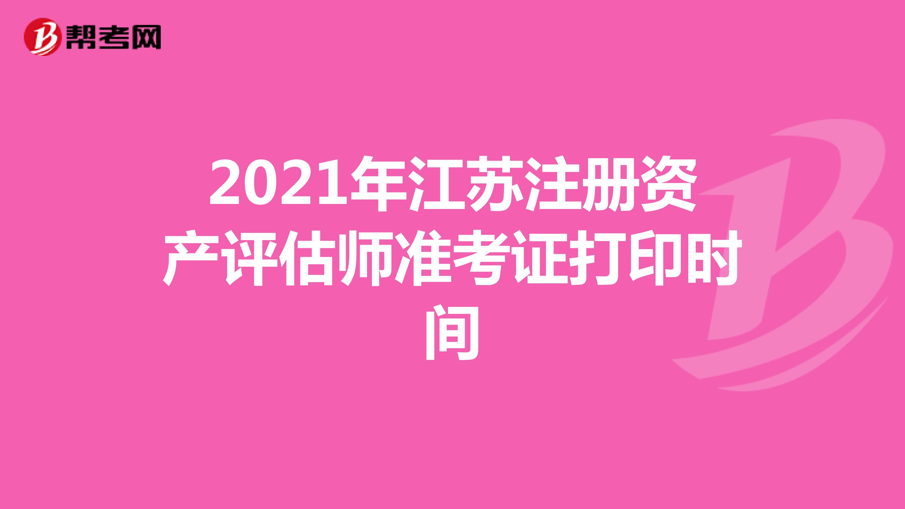 2021年江蘇注冊資產評估師準考證打印時間