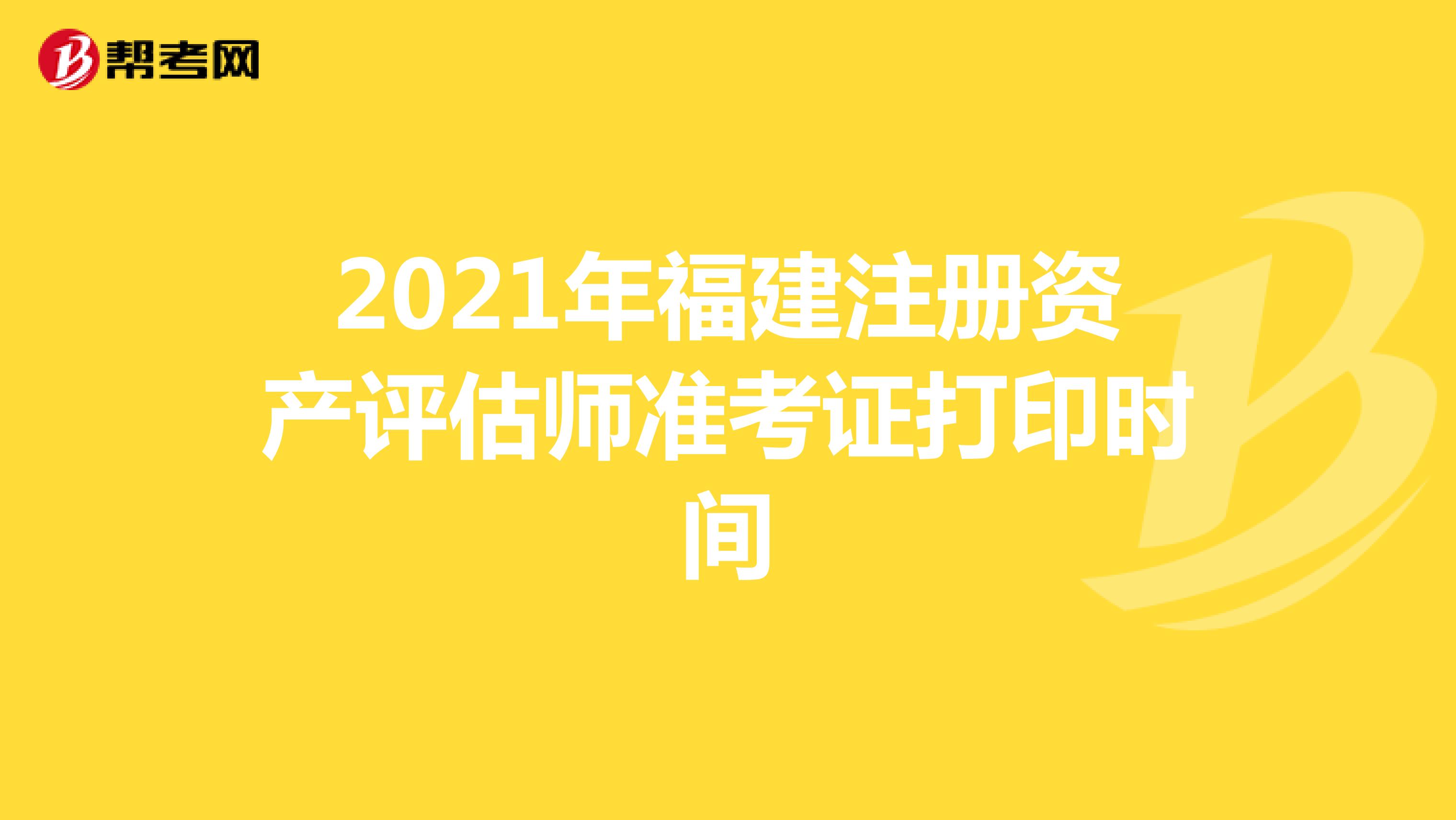 2021年福建注册资产评估师准考证打印时间