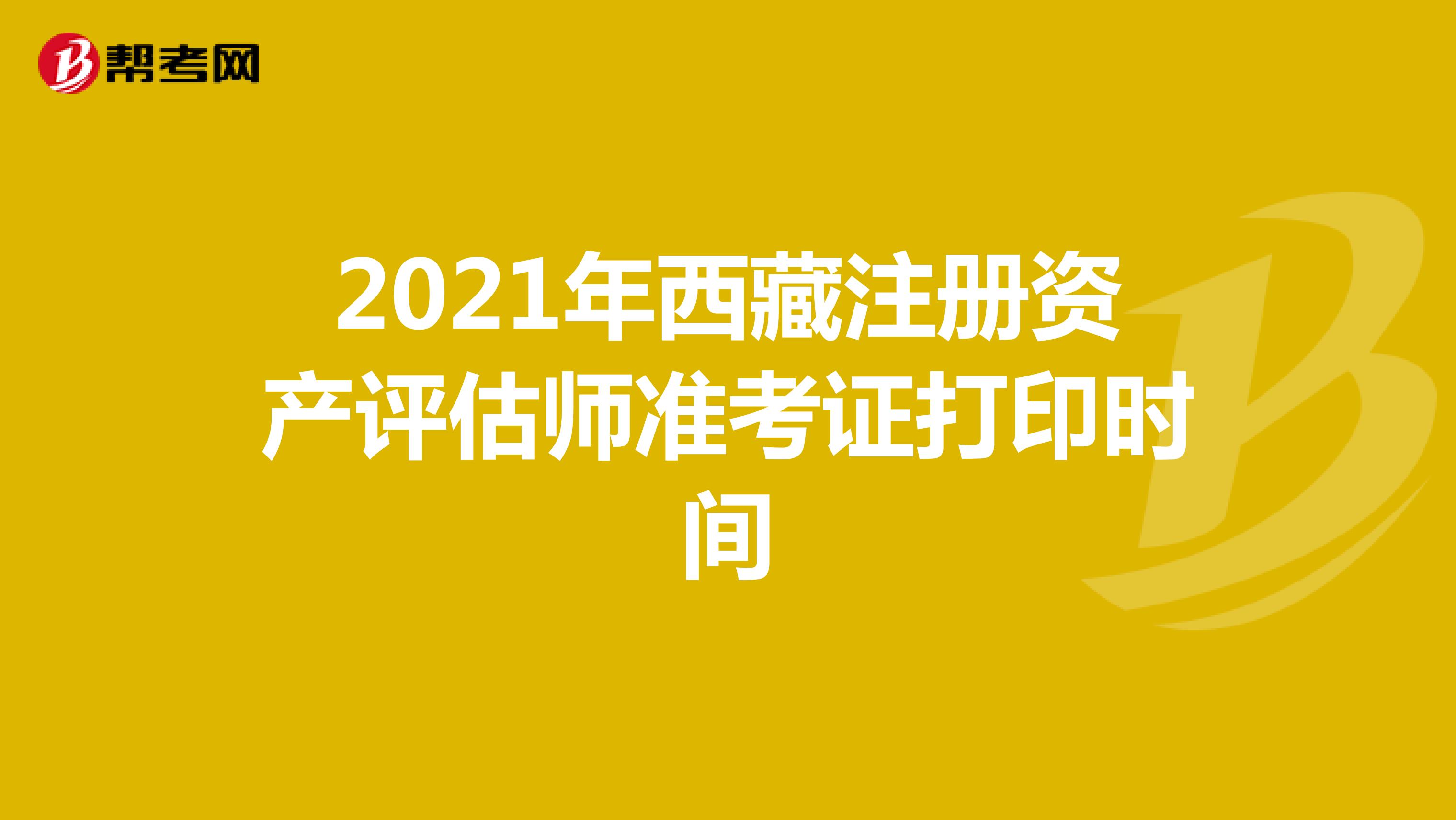2021年西藏注册资产评估师准考证打印时间