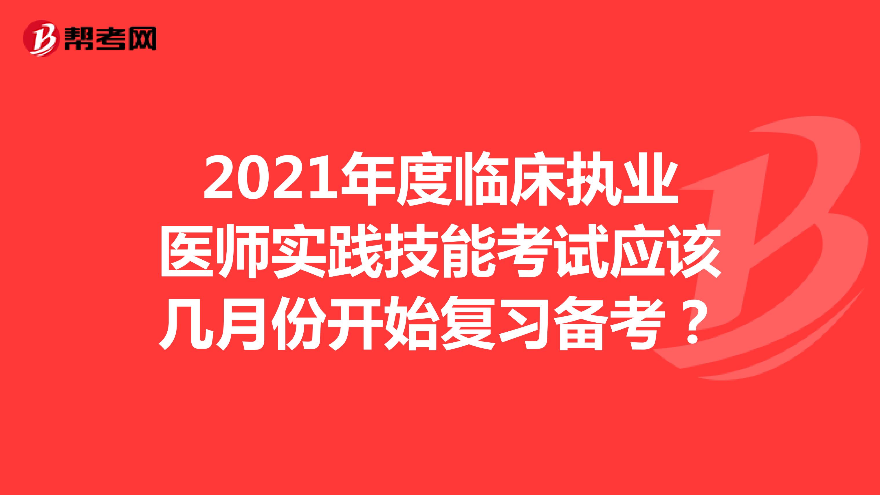 2021年度臨床執(zhí)業(yè)醫(yī)師實(shí)踐技能考試應(yīng)該幾月份開(kāi)始復(fù)習(xí)備考？