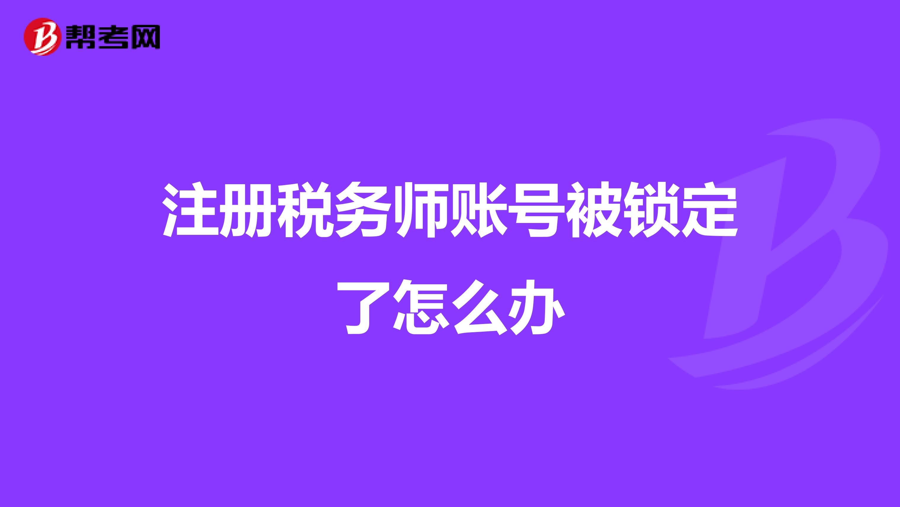 注冊稅務(wù)師賬號被鎖定了怎么辦
