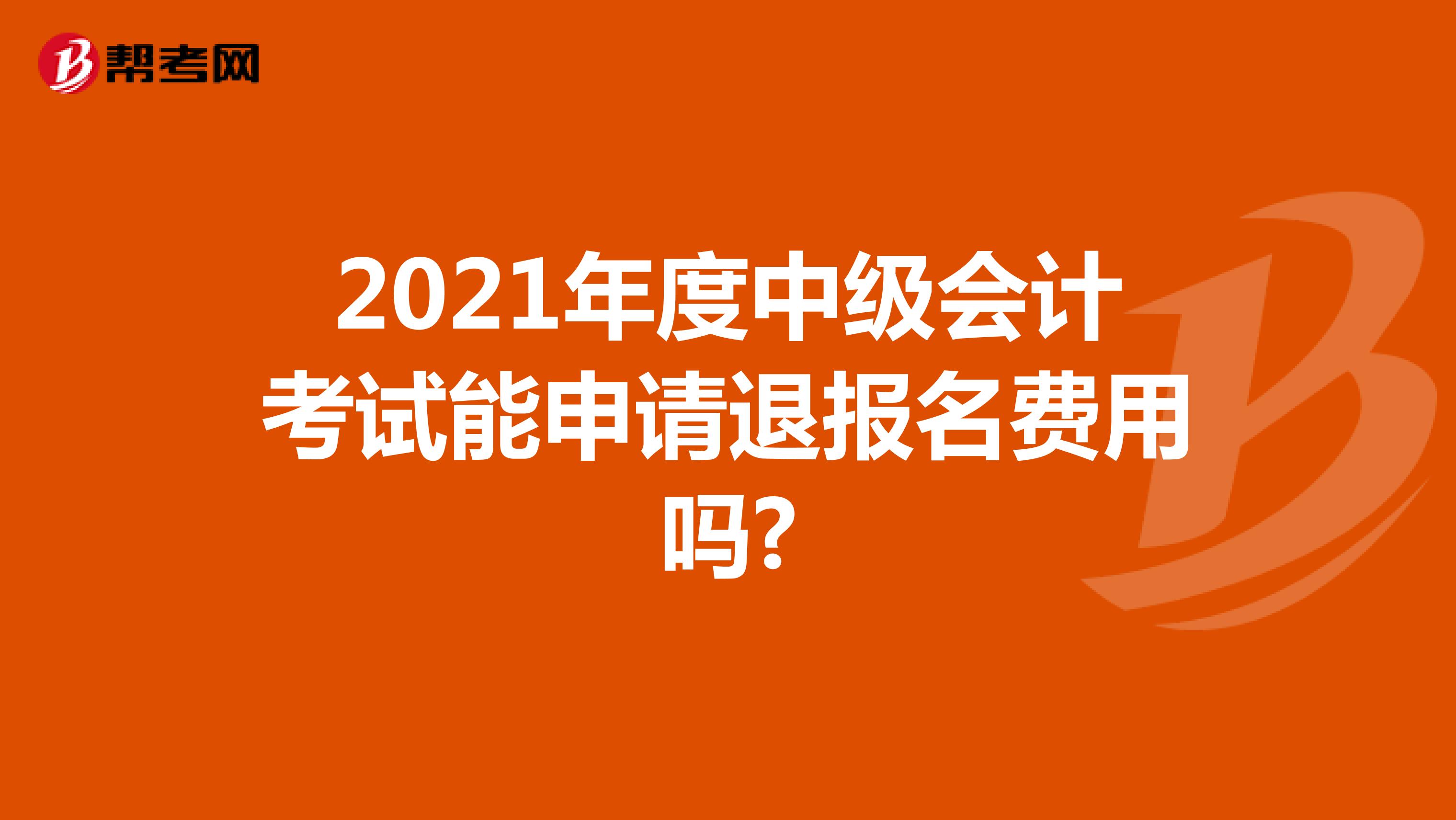 2021年度中级会计考试能申请退报名费用吗?