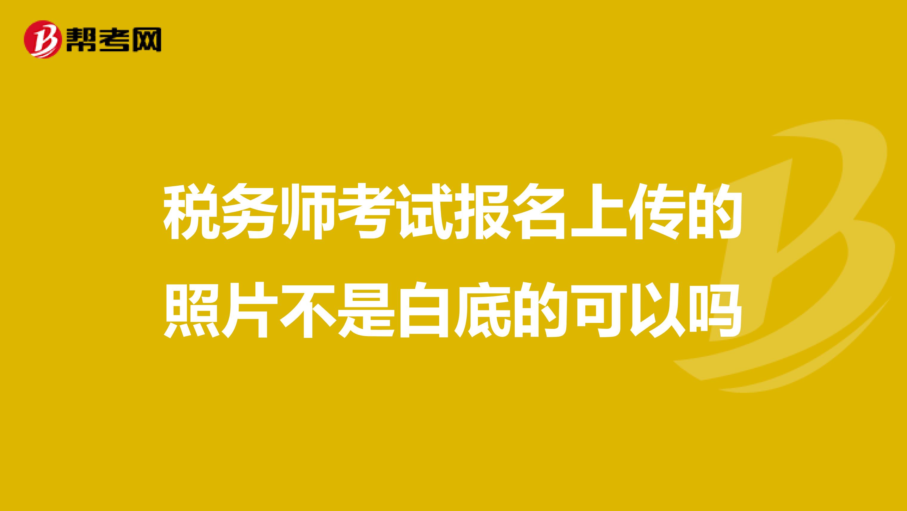 稅務(wù)師考試報名上傳的照片不是白底的可以嗎