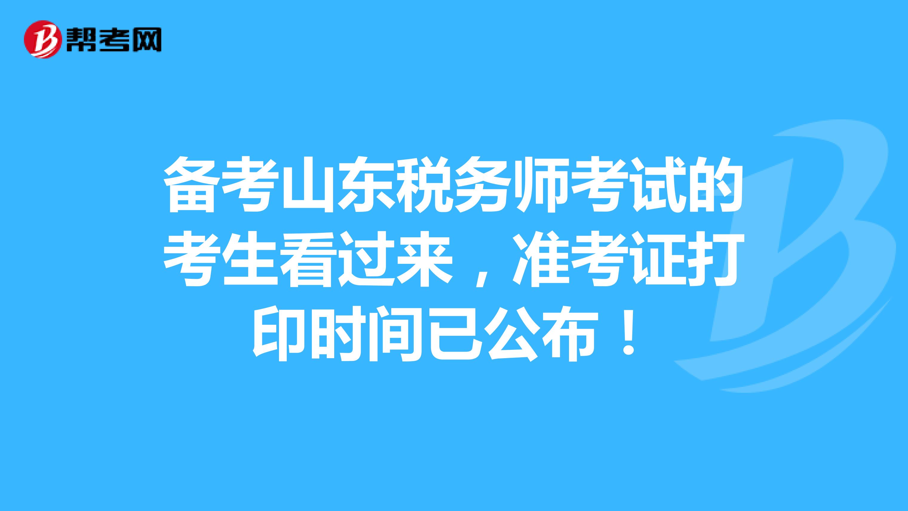 备考山东税务师考试的考生看过来，准考证打印时间已公布！