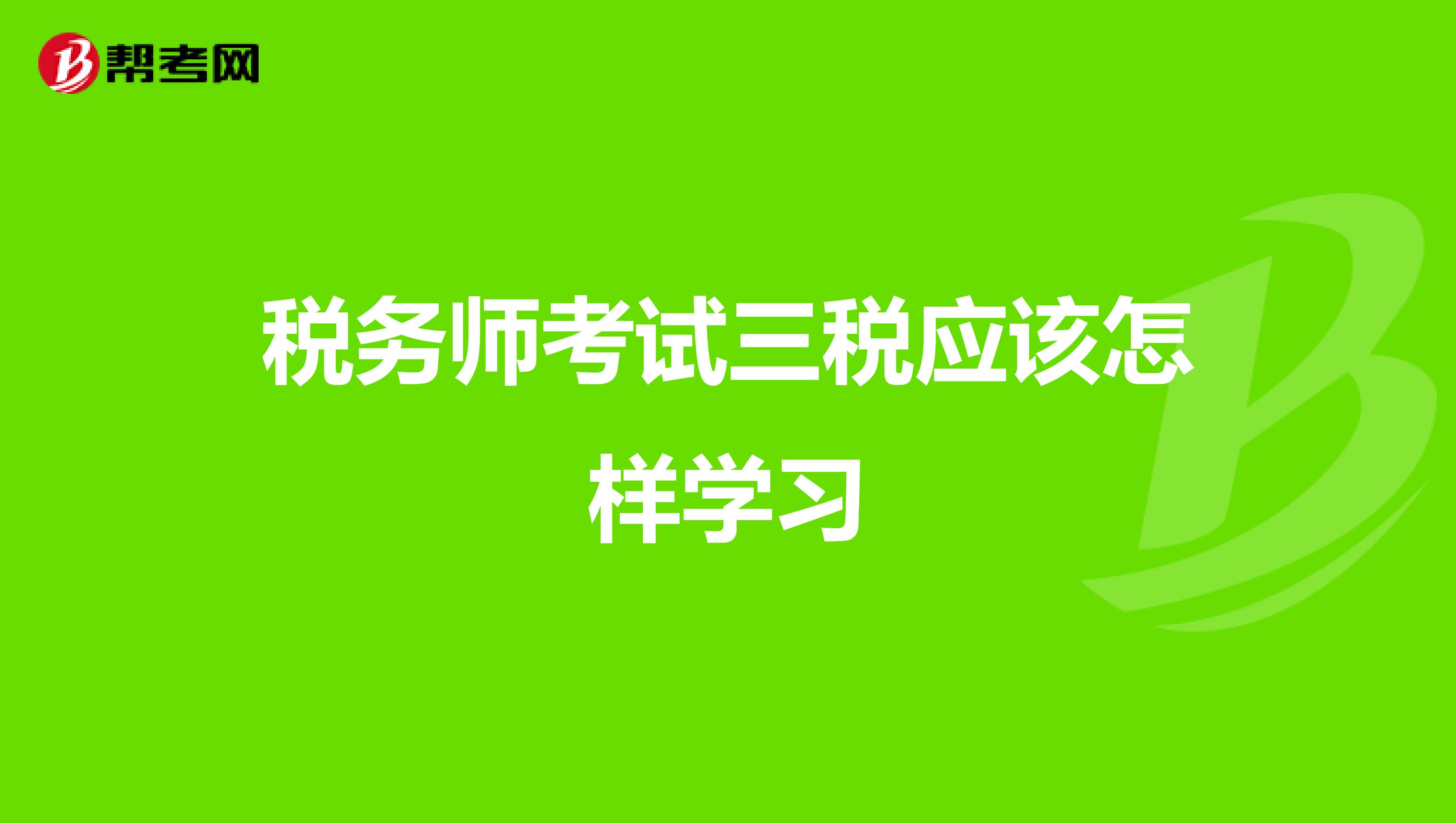 稅務(wù)師考試三稅應(yīng)該怎樣學(xué)習(xí)