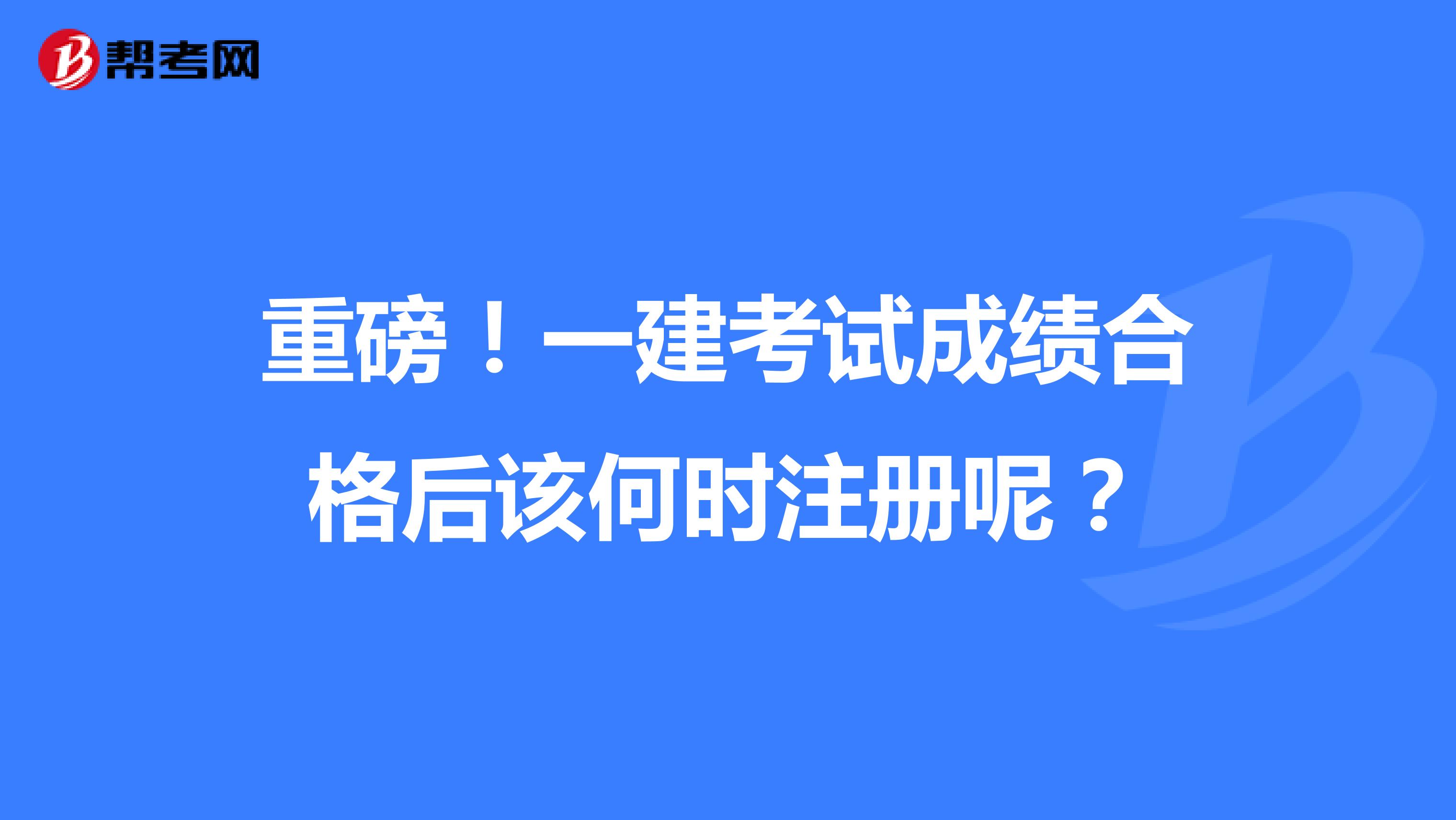 重磅！一建考试成绩合格后该何时注册呢？
