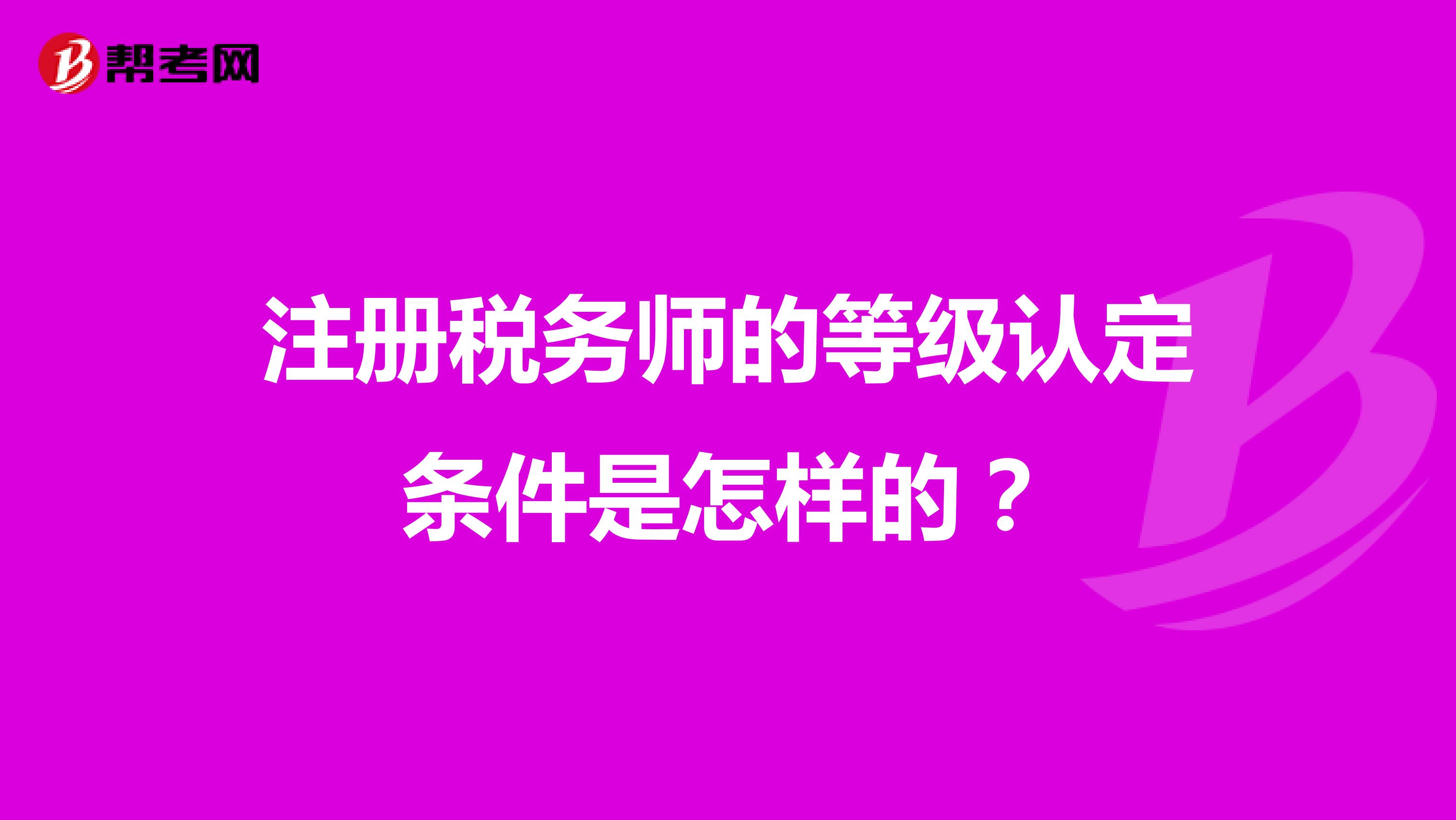 注冊(cè)稅務(wù)師的等級(jí)認(rèn)定條件是怎樣的?