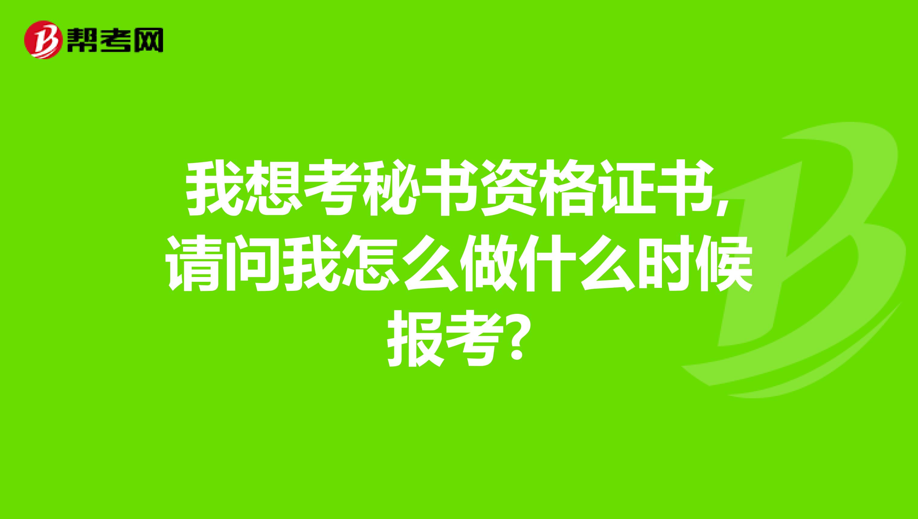 我想考秘书资格证书,请问我怎么做什么时候报考?