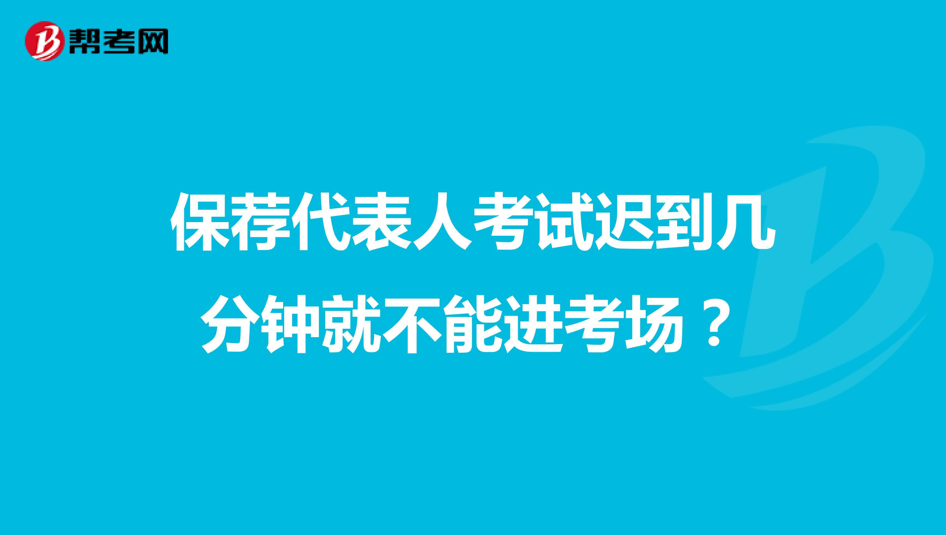 保荐代表人考试迟到几分钟就不能进考场?