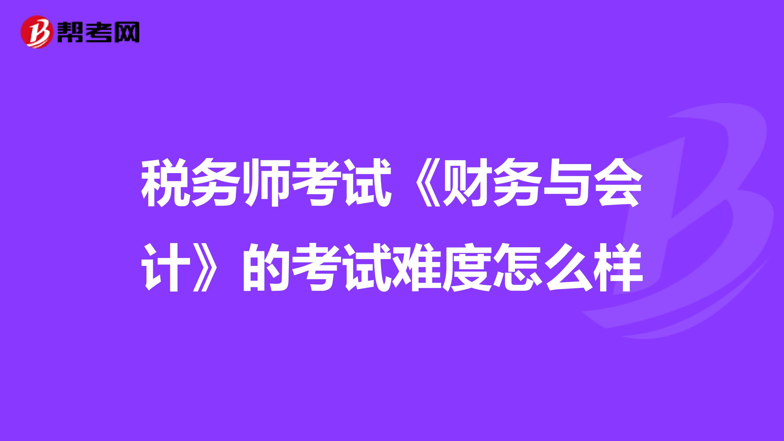 稅務師考試《財務與會計》的考試難度怎么樣