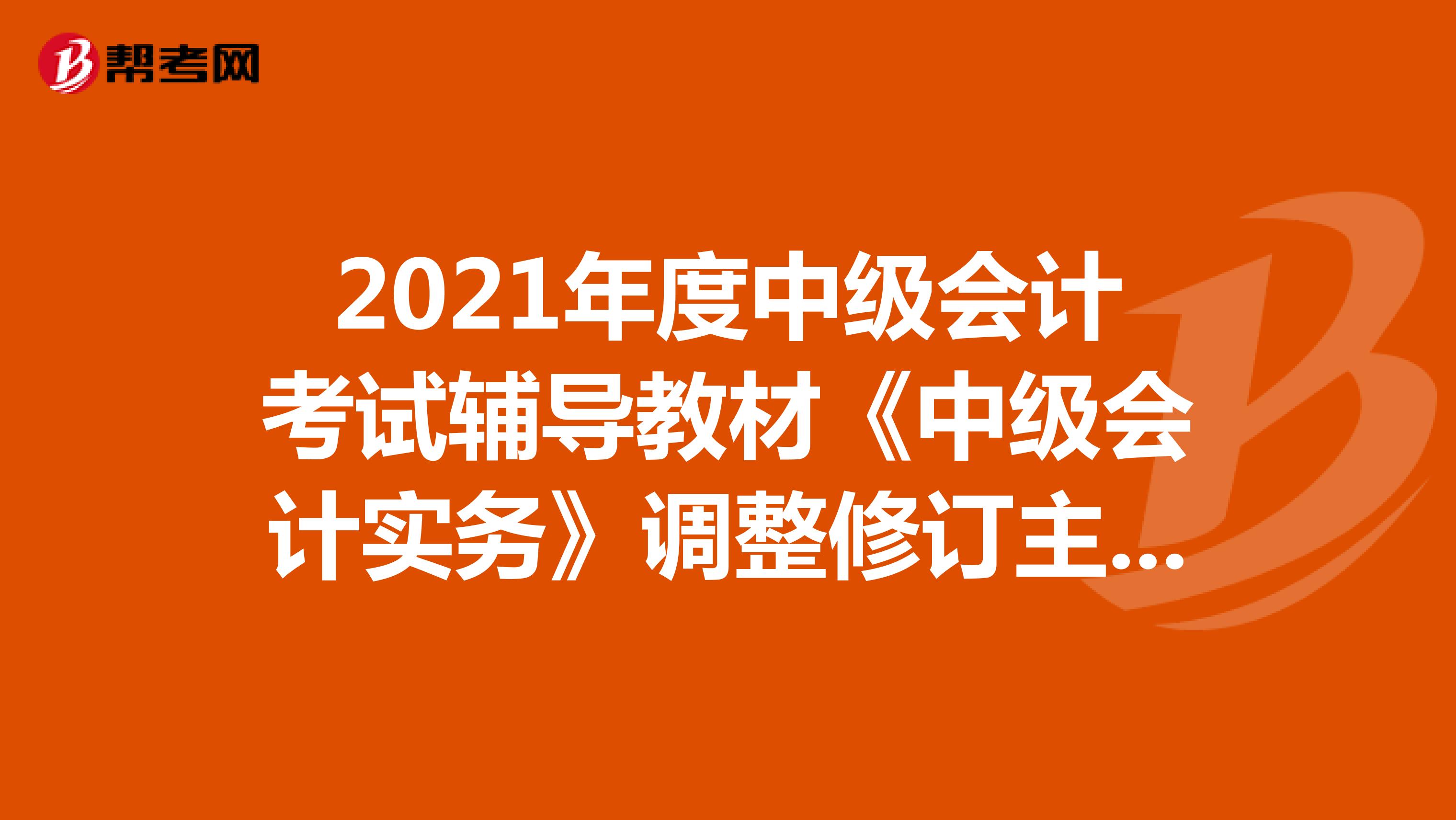 2021年度中级会计考试辅导教材《中级会计实务》调整修订主要内容