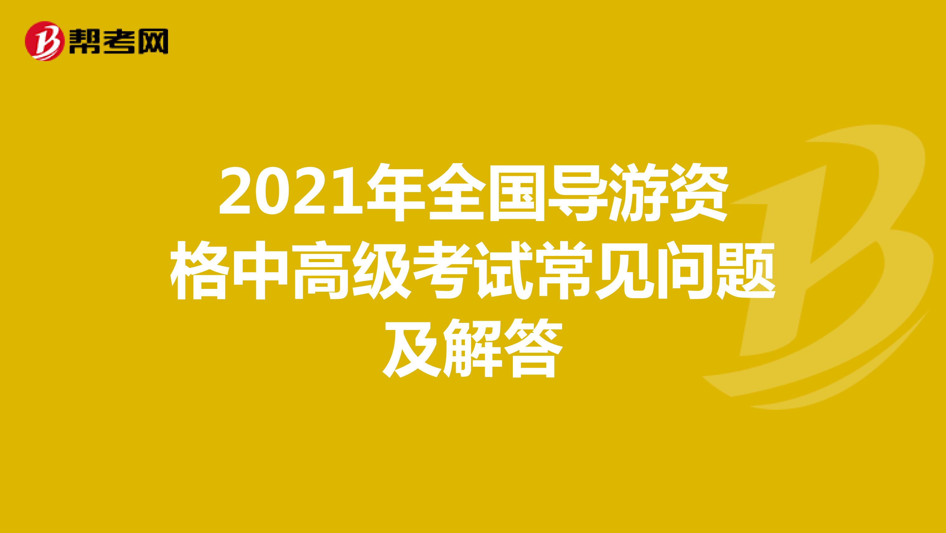 2021年全国导游资格中高级考试常见问题及解答
