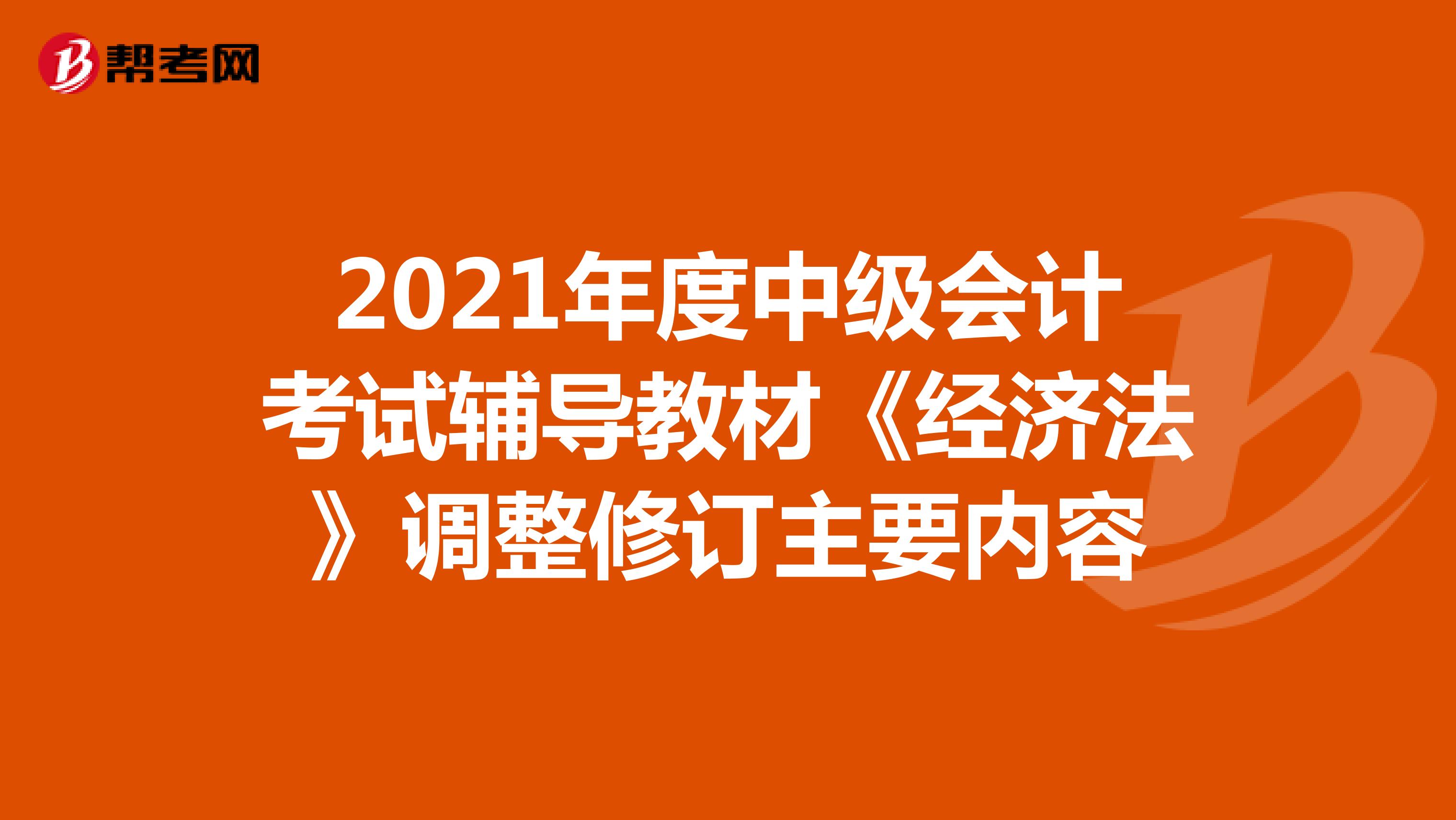 2021年度中級(jí)會(huì)計(jì)考試輔導(dǎo)教材《經(jīng)濟(jì)法》調(diào)整修訂主要內(nèi)容