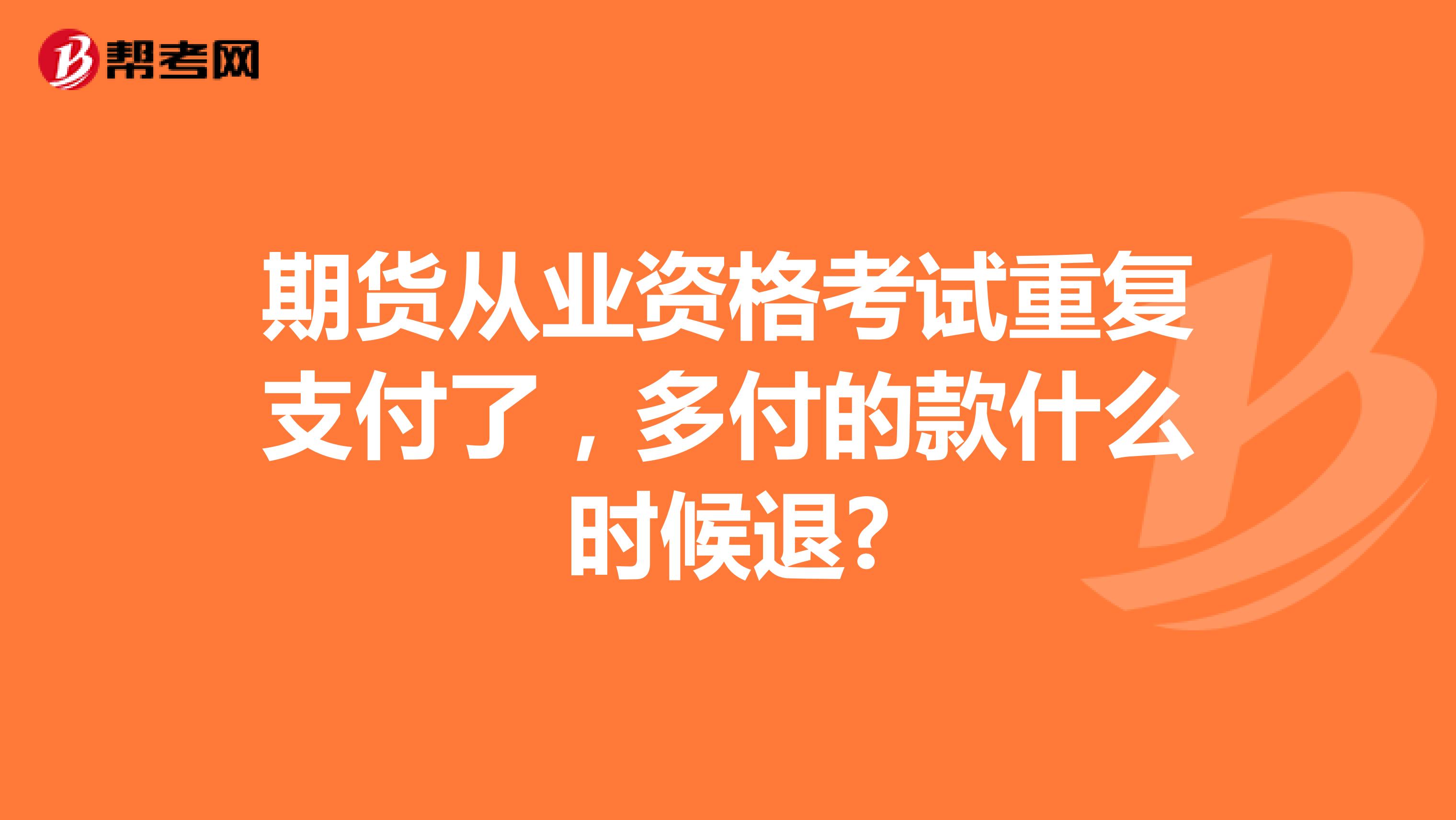 期货从业资格考试重复支付了，多付的款什么时候退?