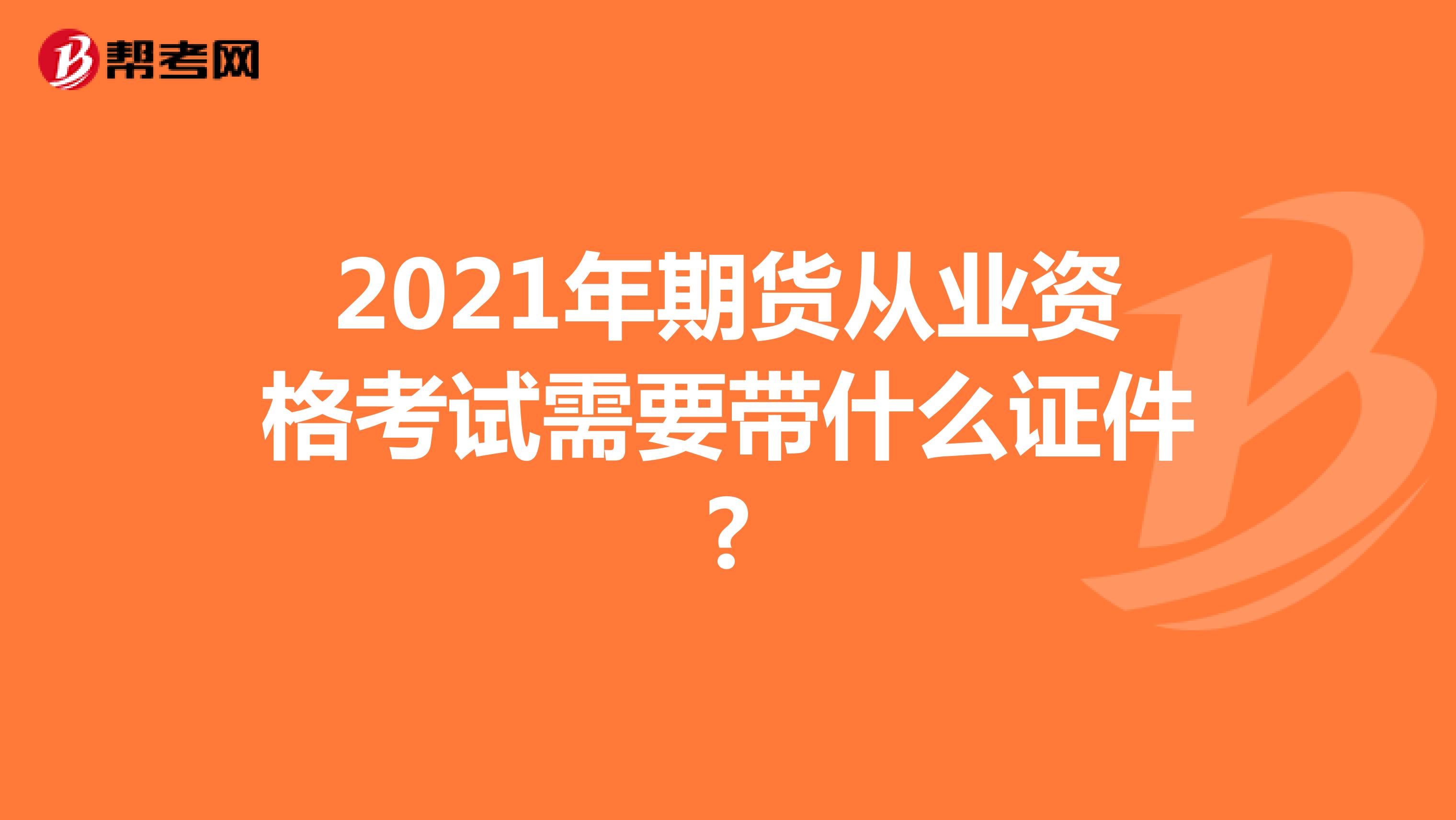 2021年期貨從業(yè)資格考試需要帶什么證件?