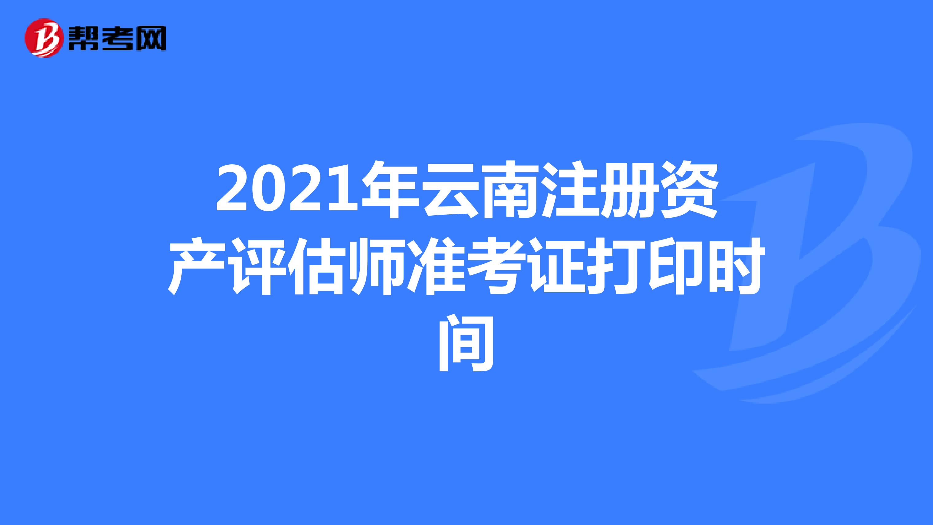 2021年云南注冊資產評估師準考證打印時間