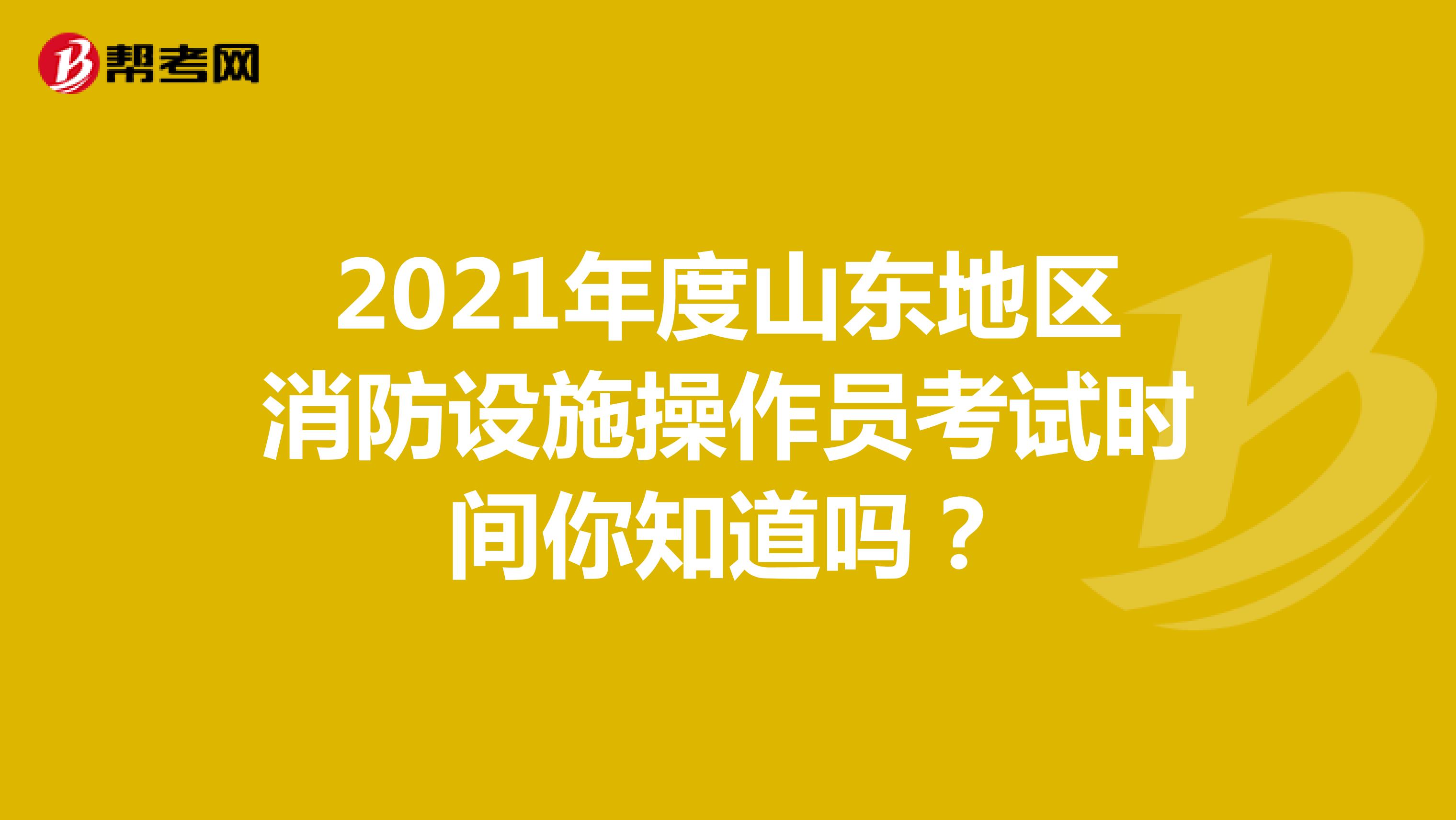 2021年度山东地区消防设施操作员考试时间你知道吗？