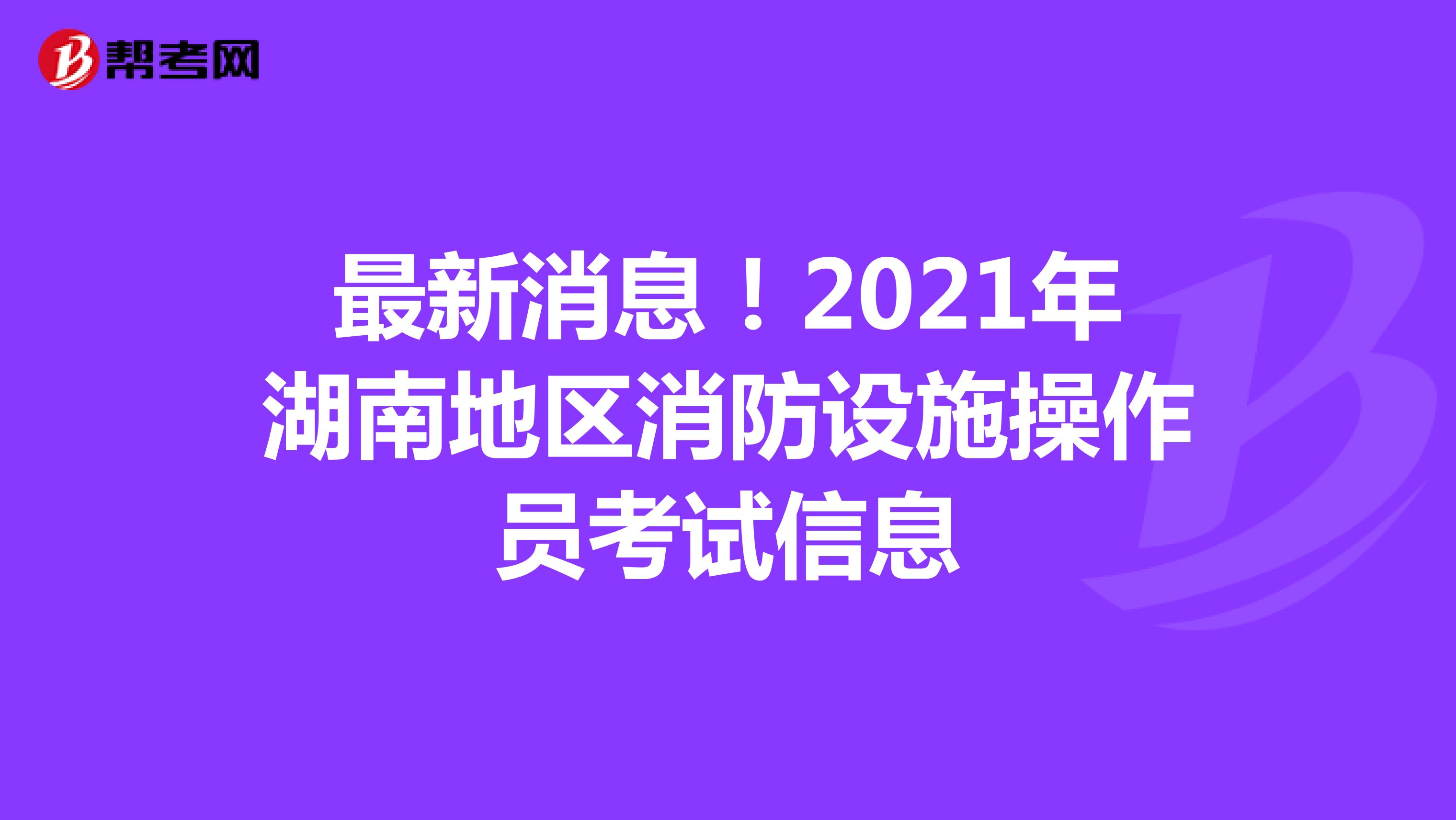 最新消息！2021年湖南地区消防设施操作员考试信息