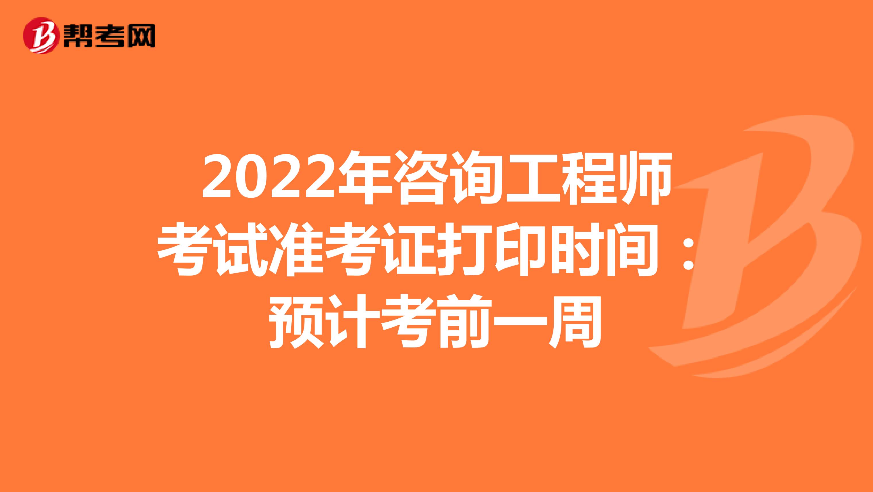2022年咨询工程师考试准考证打印时间：预计考前一周