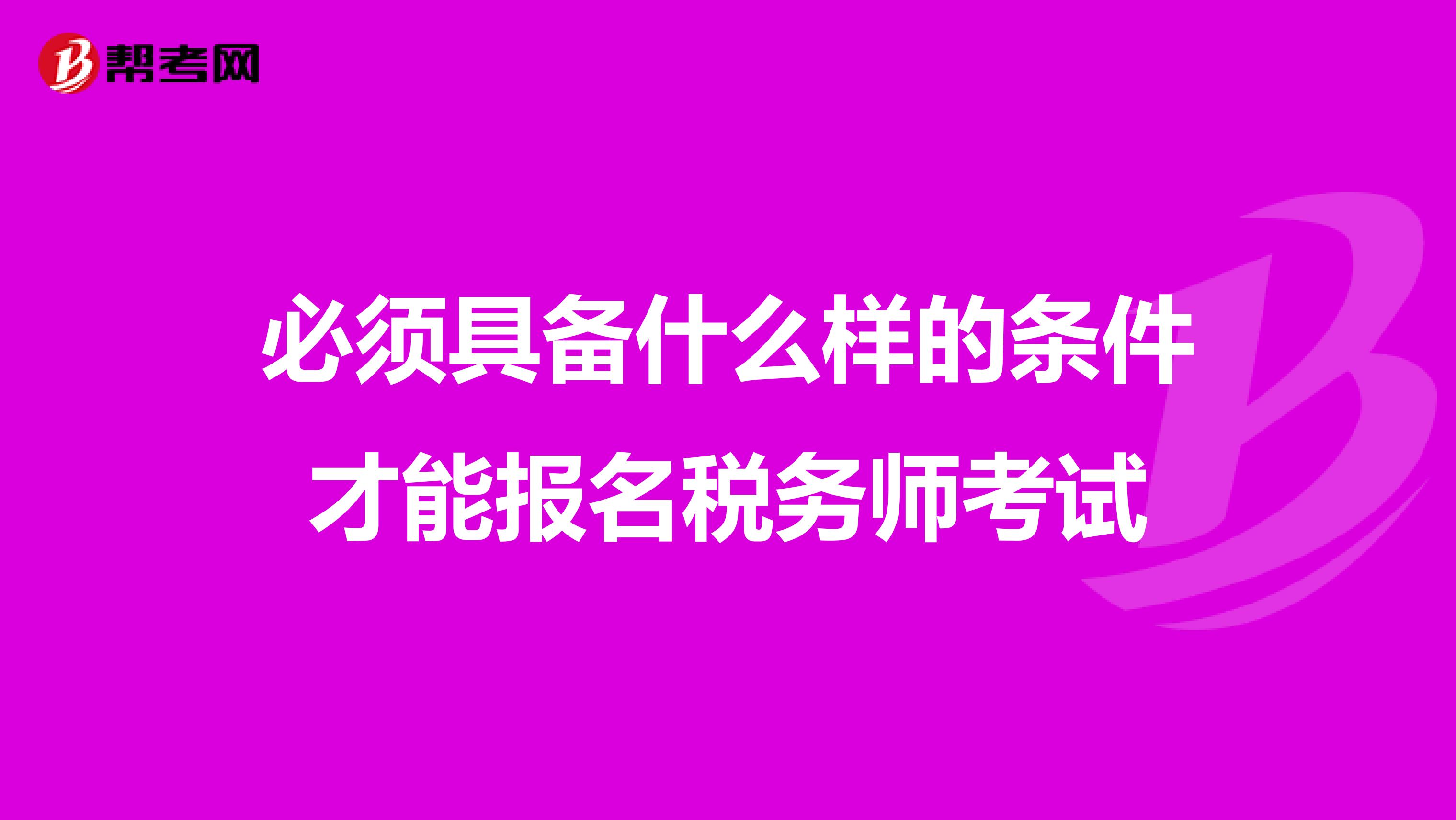 必須具備什么樣的條件才能報名稅務(wù)師考試