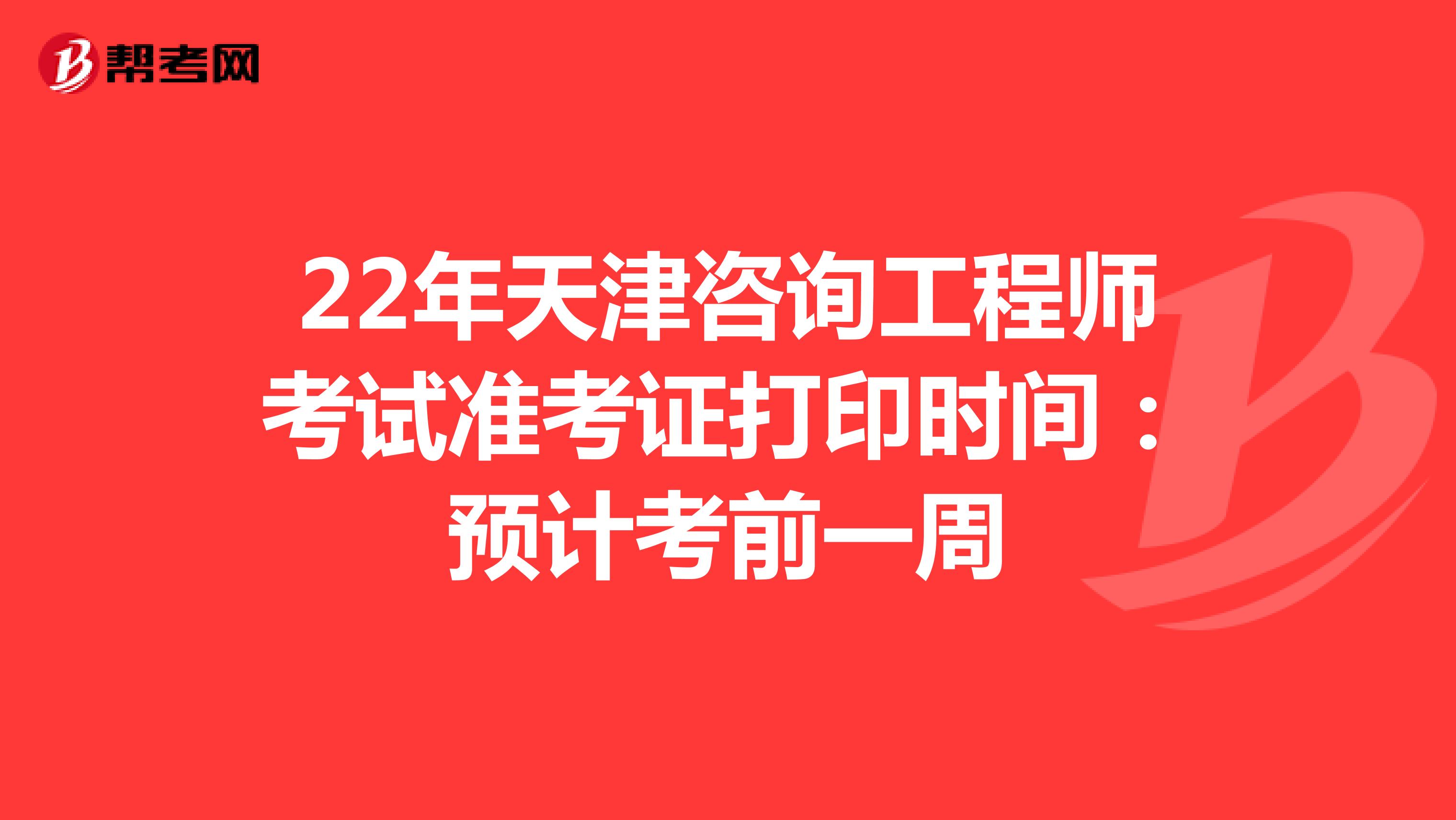 22年天津咨询工程师考试准考证打印时间：预计考前一周