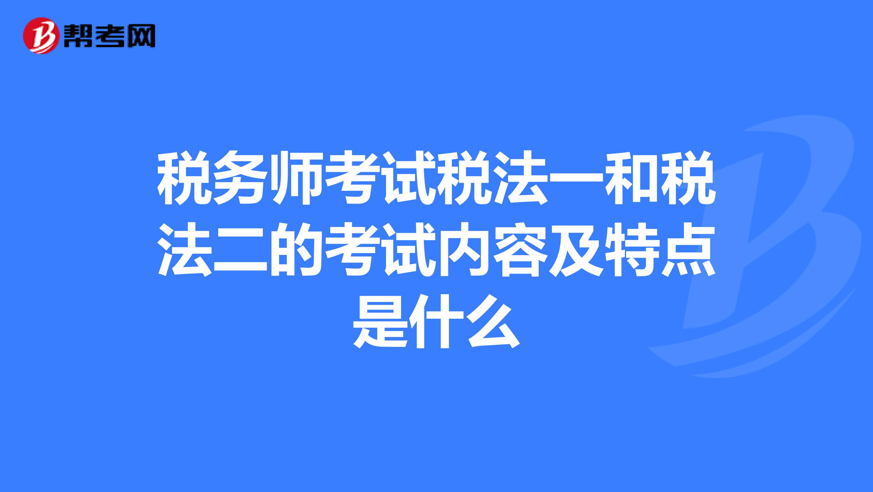 税务师考试税法一和税法二的考试内容及特点是什么