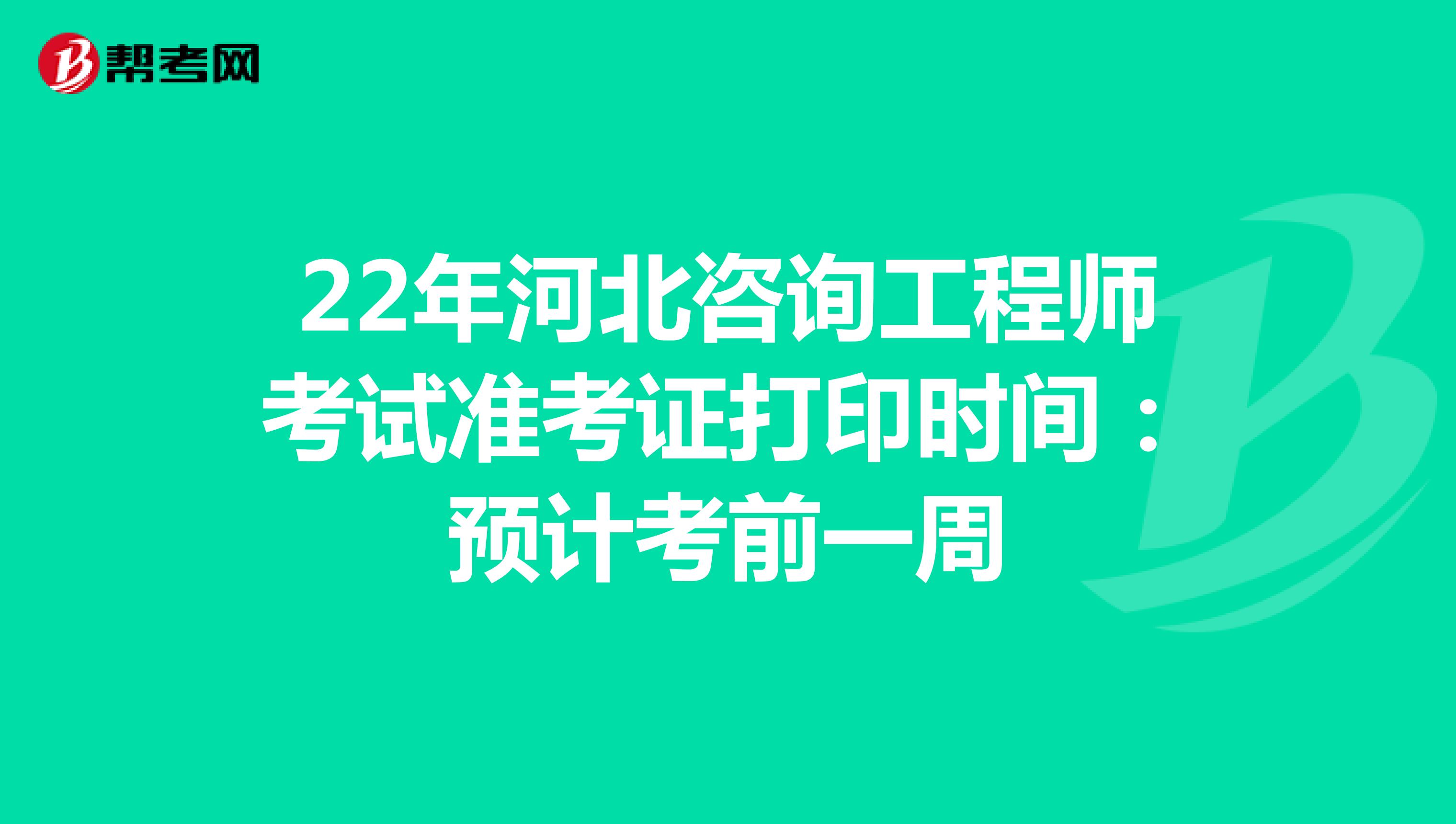 22年河北咨询工程师考试准考证打印时间：预计考前一周