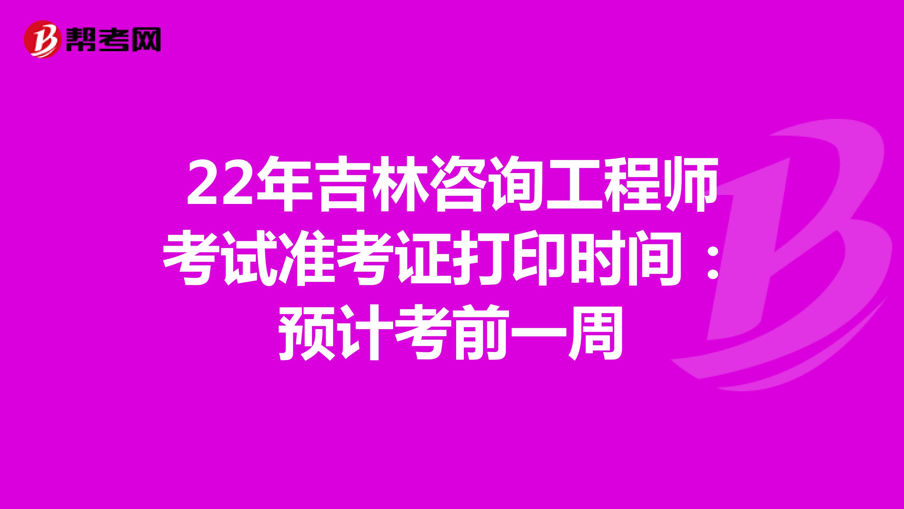 22年吉林咨询工程师考试准考证打印时间：预计考前一周
