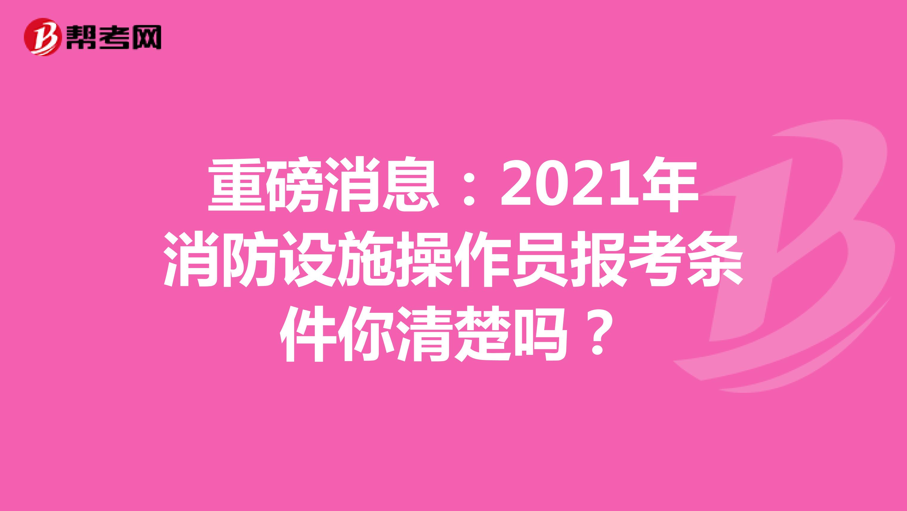 重磅消息：2021年消防设施操作员报考条件你清楚吗？