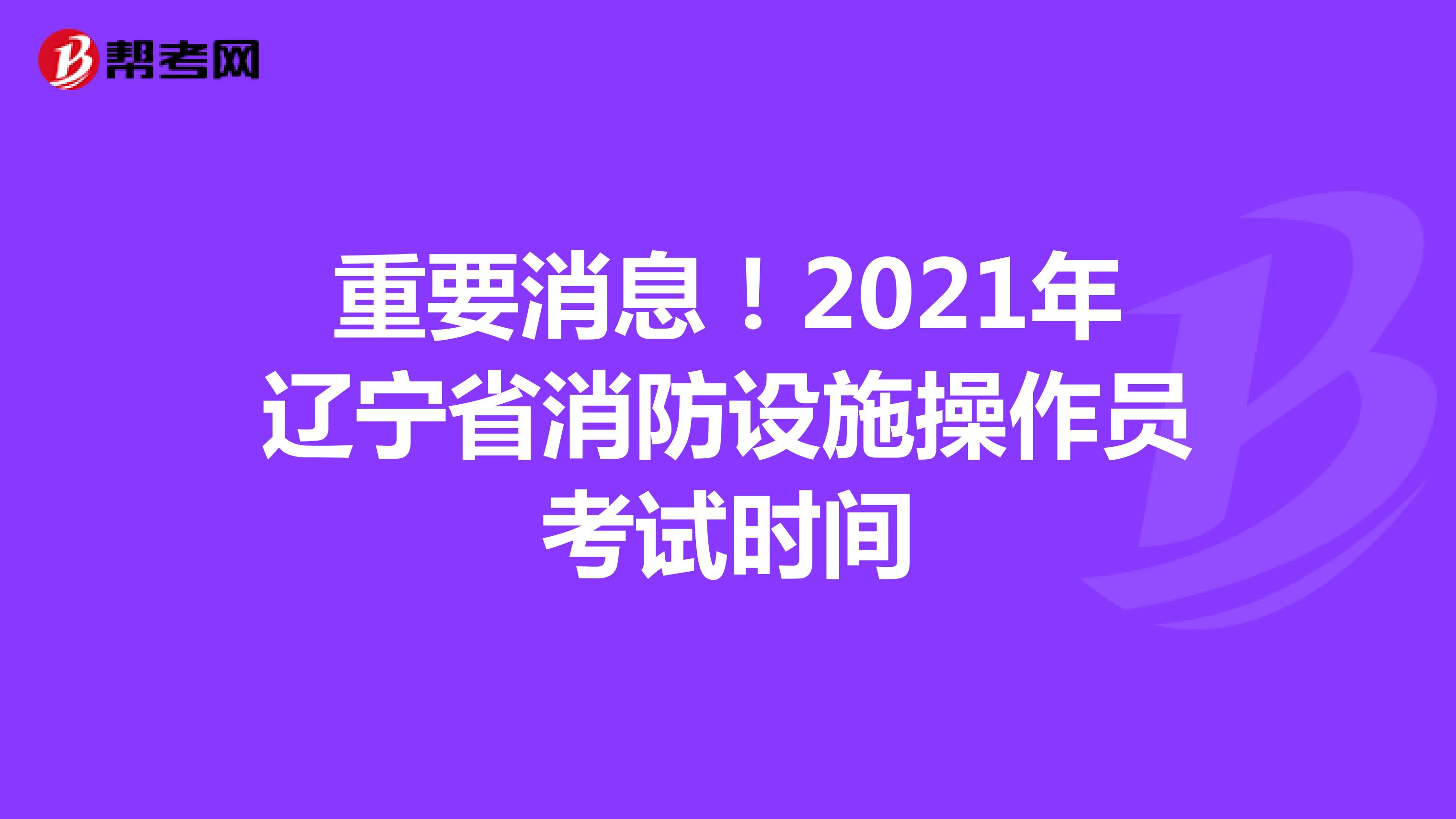 重要消息！2021年辽宁省消防设施操作员考试时间