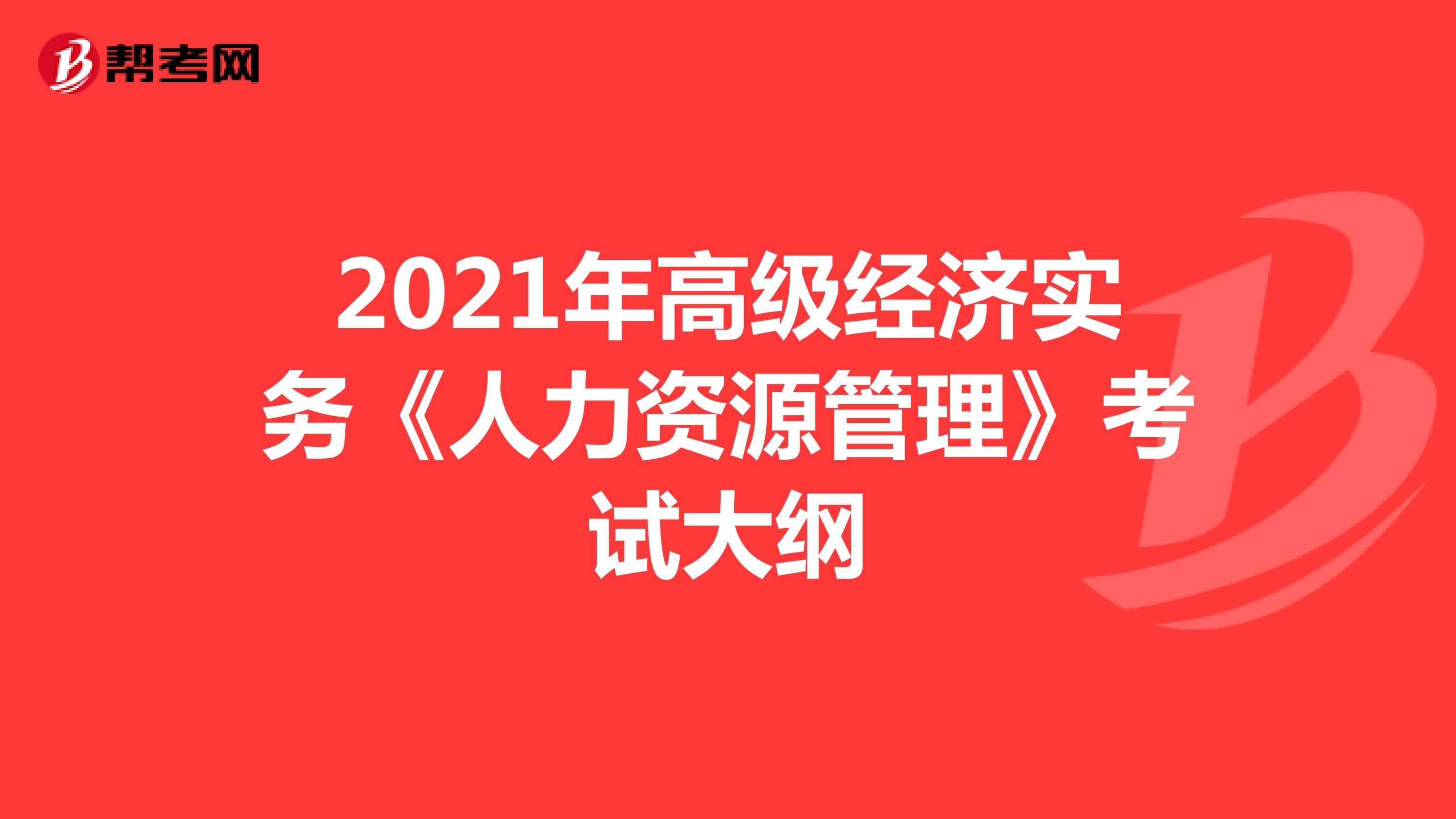 2021年高级经济实务《人力资源管理》考试大纲 