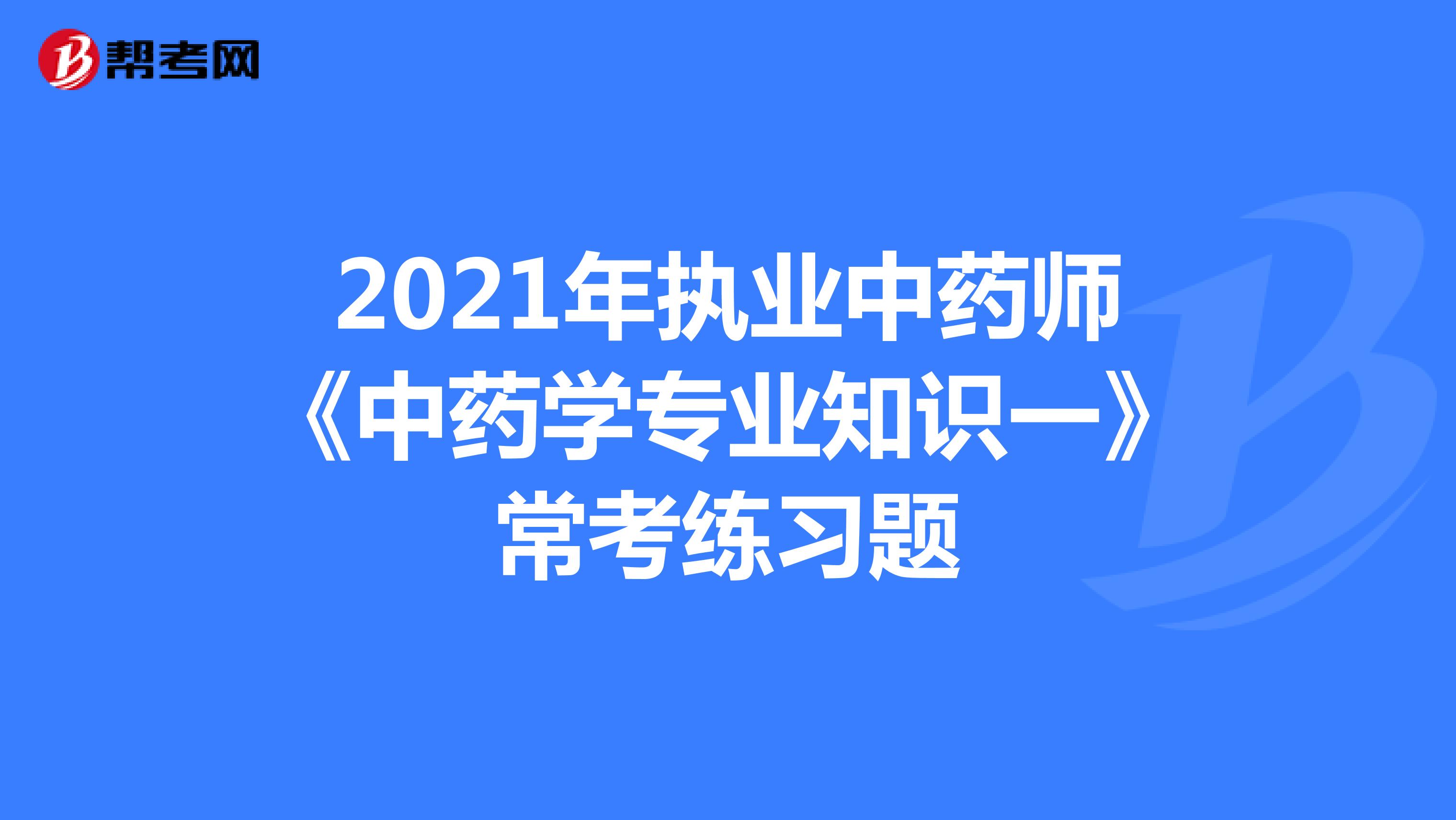 2021年执业中药师《中药学专业知识一》常考练习题