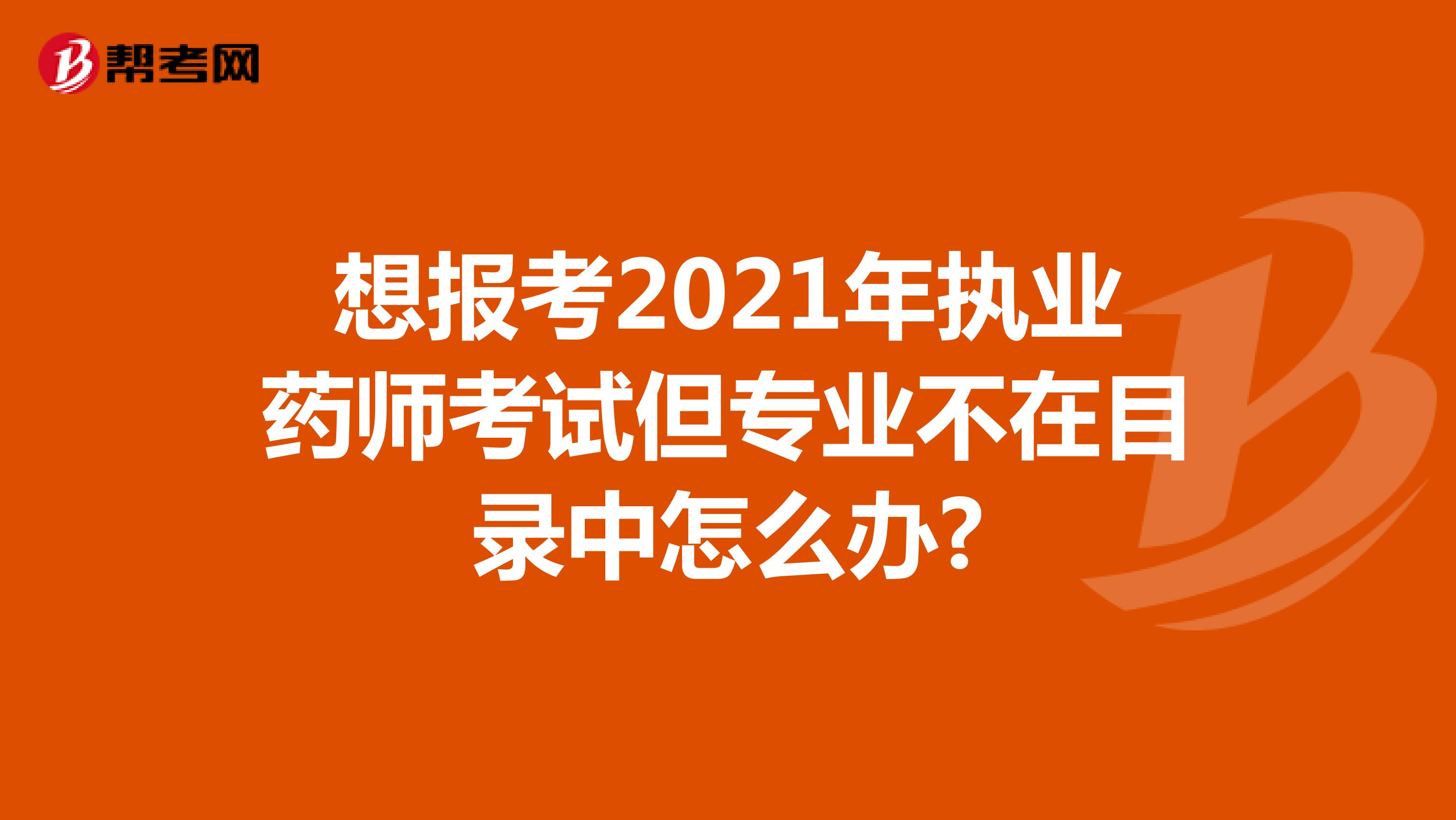 想报考2021年执业药师考试但专业不在目录中怎么办?