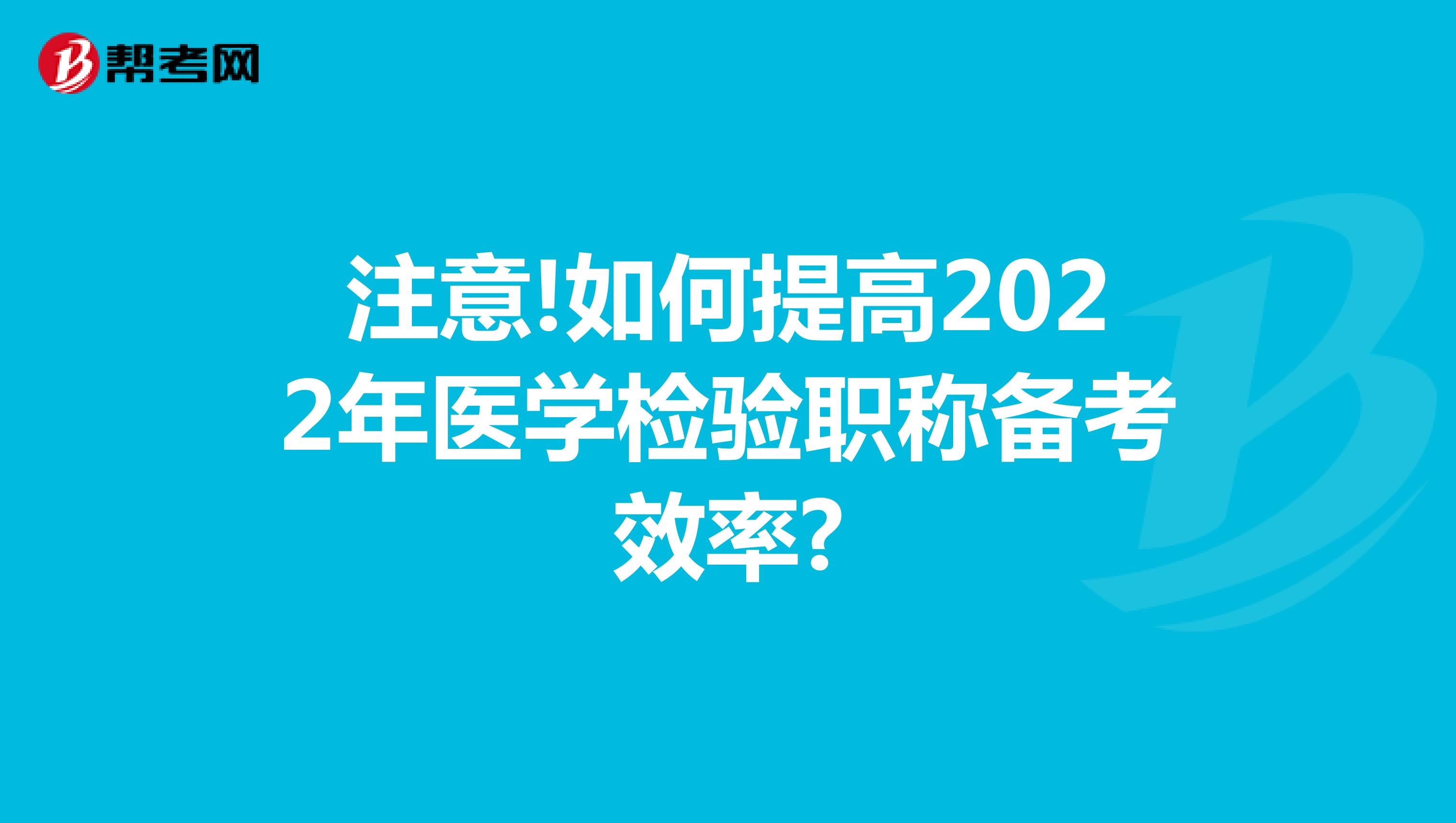 注意!如何提高2022年医学检验职称备考效率?