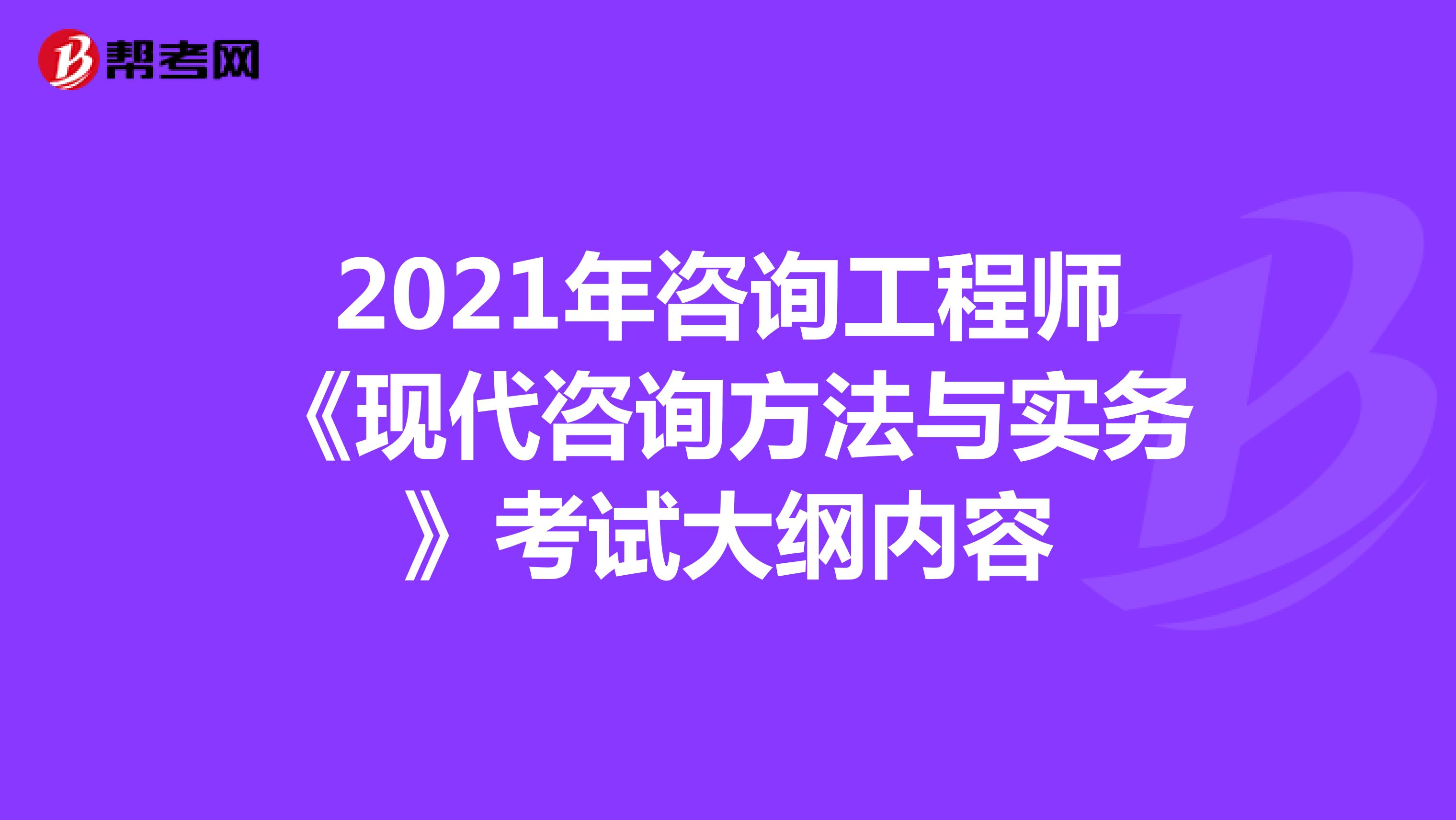 2021年咨询工程师《现代咨询方法与实务》考试大纲内容