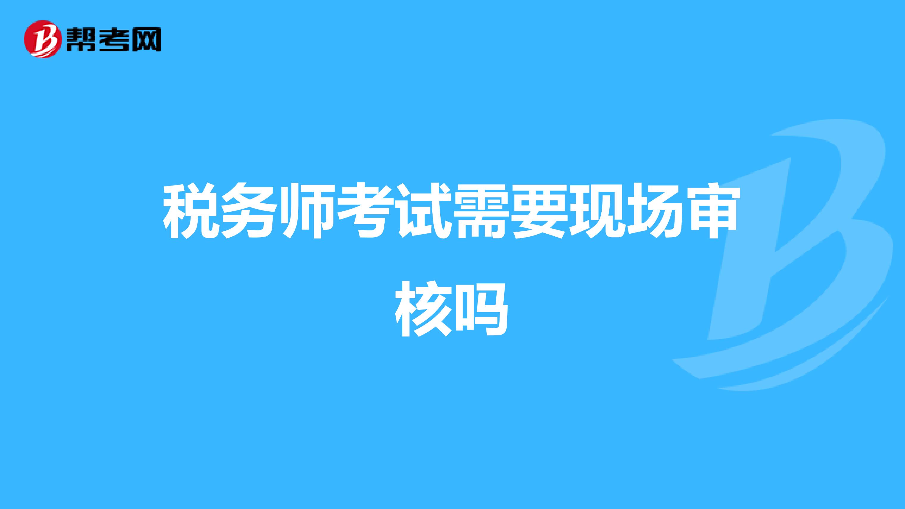 稅務(wù)師考試需要現(xiàn)場(chǎng)審核嗎