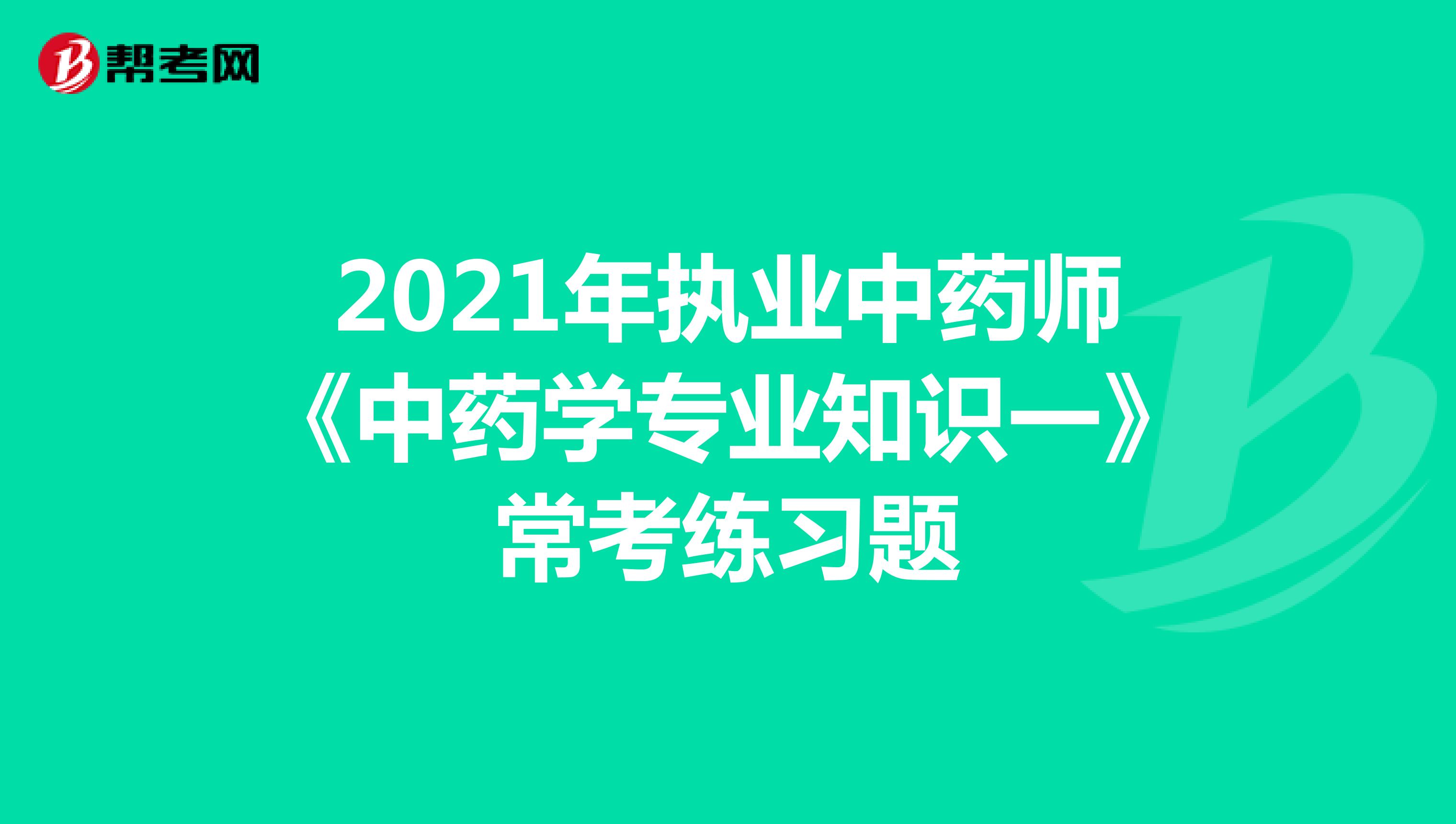 2021年执业中药师《中药学专业知识一》常考练习题