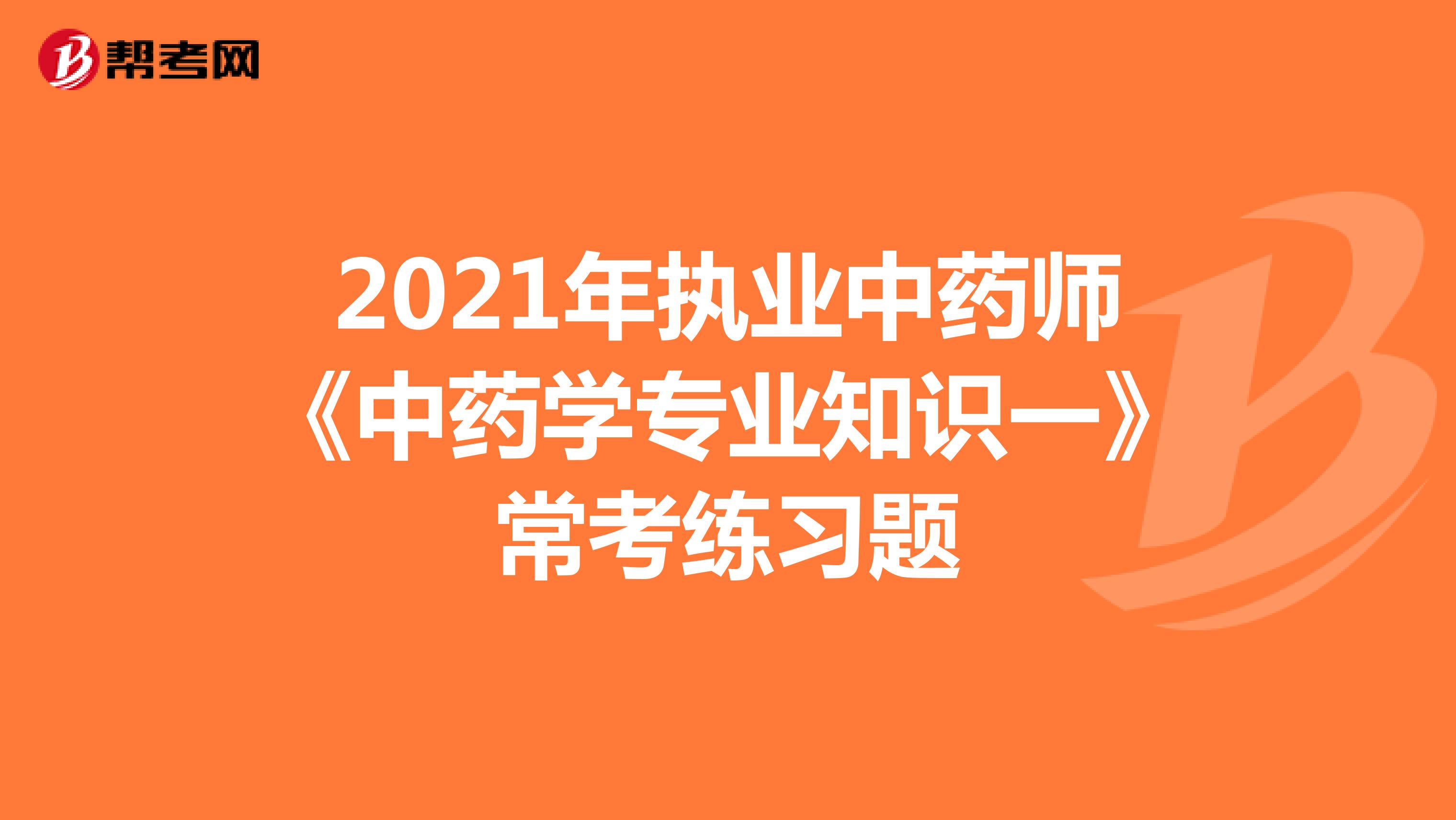 2021年执业中药师《中药学专业知识一》常考练习题