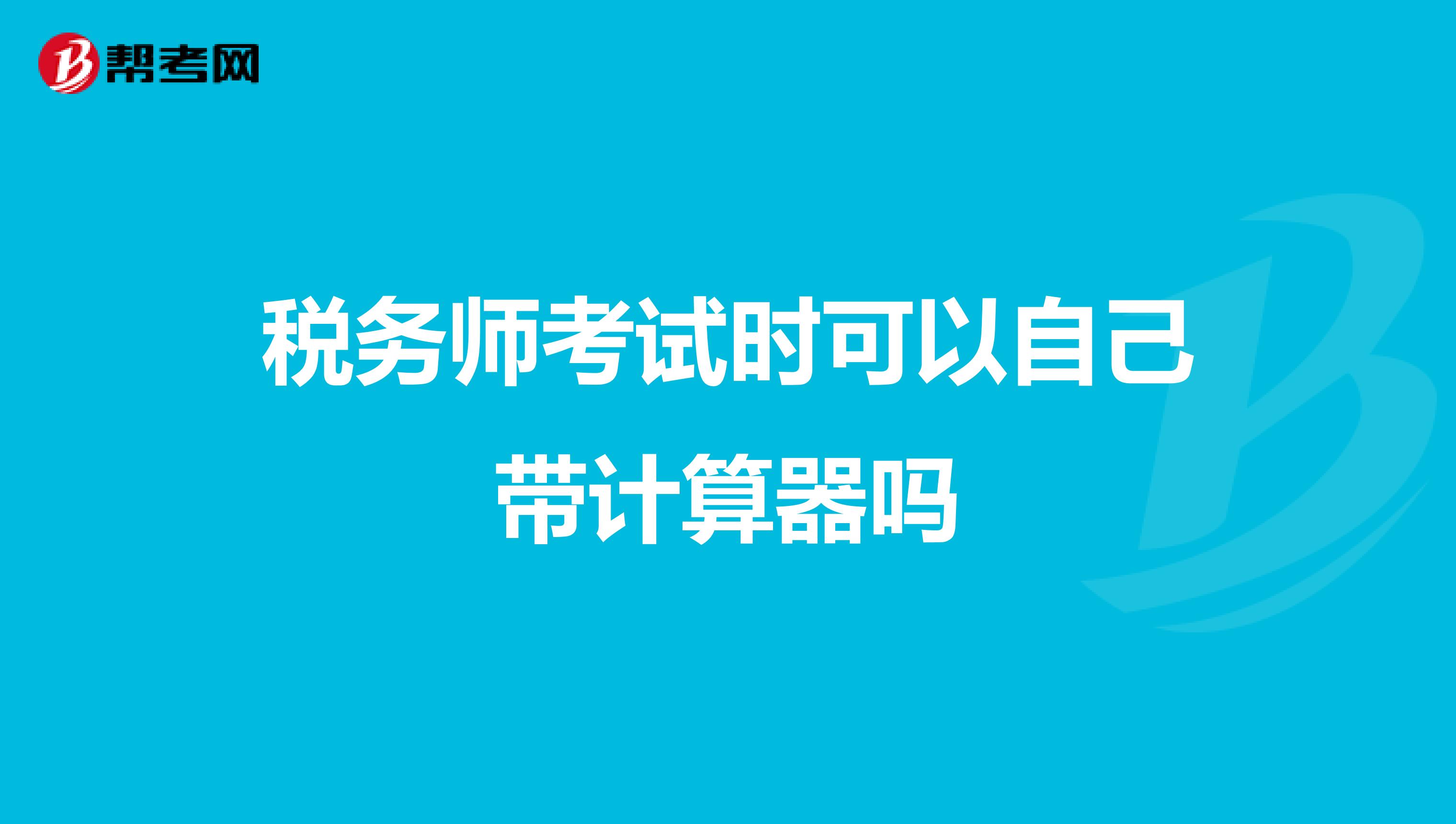 税务师考试时可以自己带计算器吗