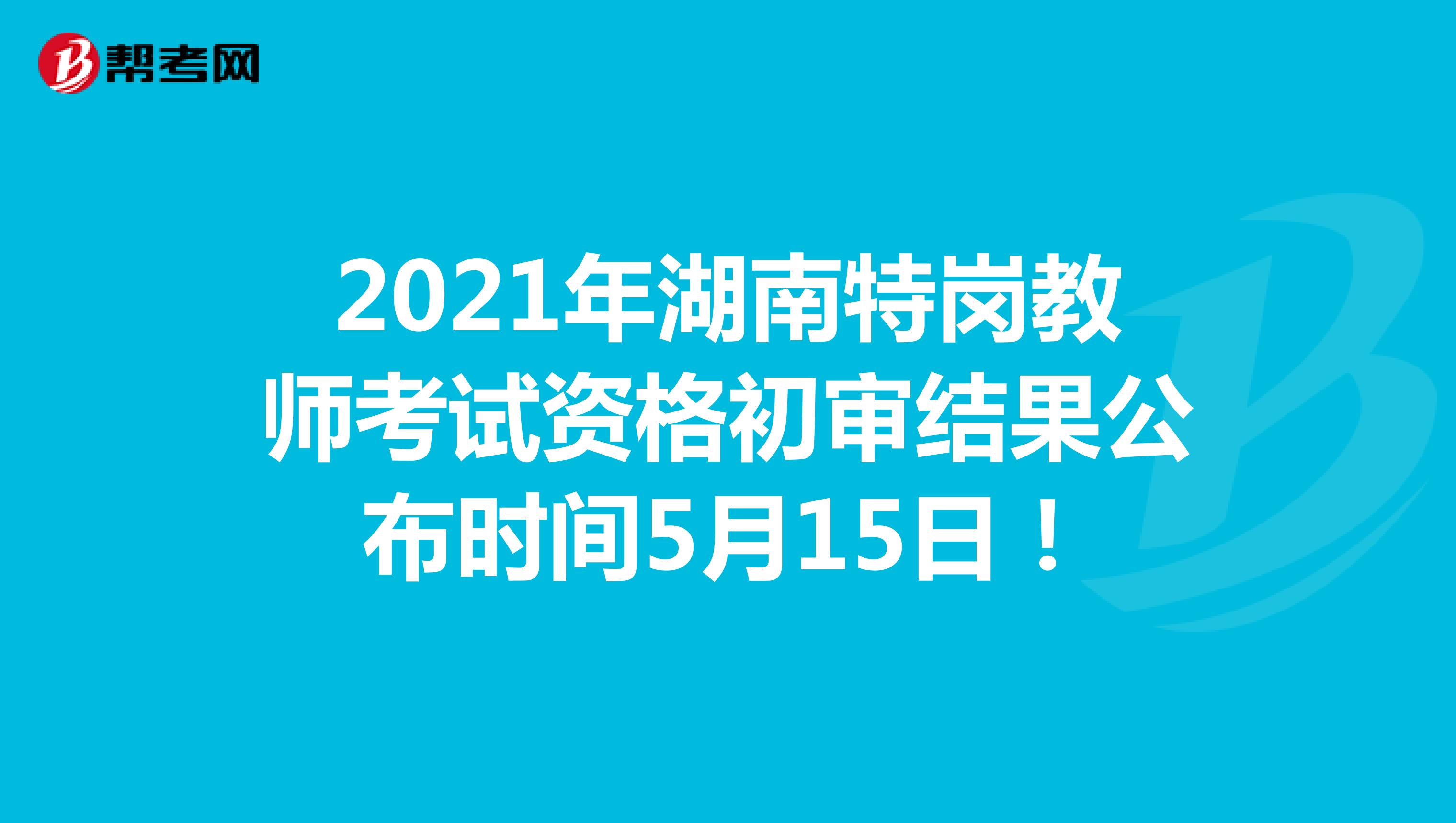 2021年湖南特岗教师考试资格初审结果公布时间5月15日！
